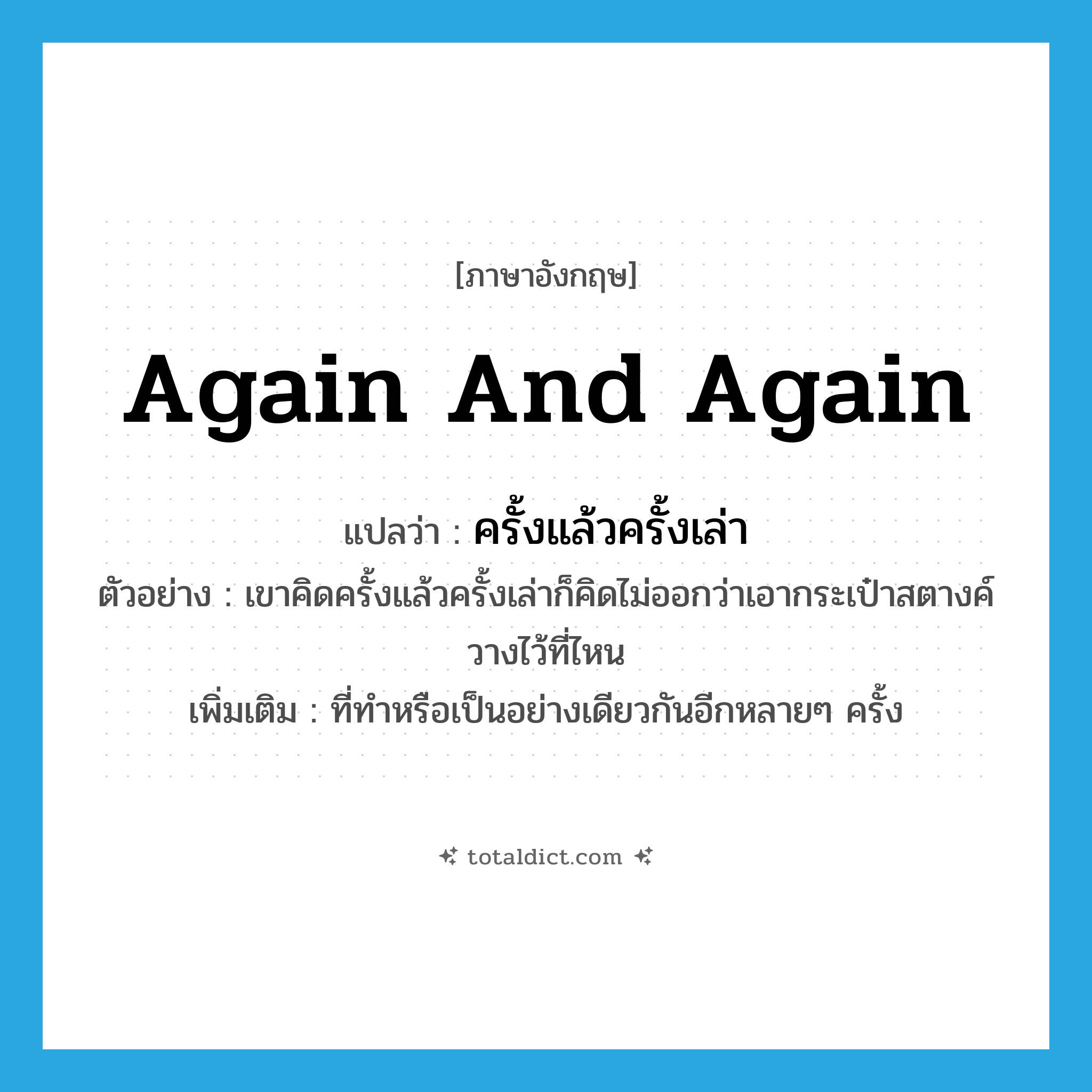 again and again แปลว่า?, คำศัพท์ภาษาอังกฤษ again and again แปลว่า ครั้งแล้วครั้งเล่า ประเภท ADV ตัวอย่าง เขาคิดครั้งแล้วครั้งเล่าก็คิดไม่ออกว่าเอากระเป๋าสตางค์วางไว้ที่ไหน เพิ่มเติม ที่ทำหรือเป็นอย่างเดียวกันอีกหลายๆ ครั้ง หมวด ADV