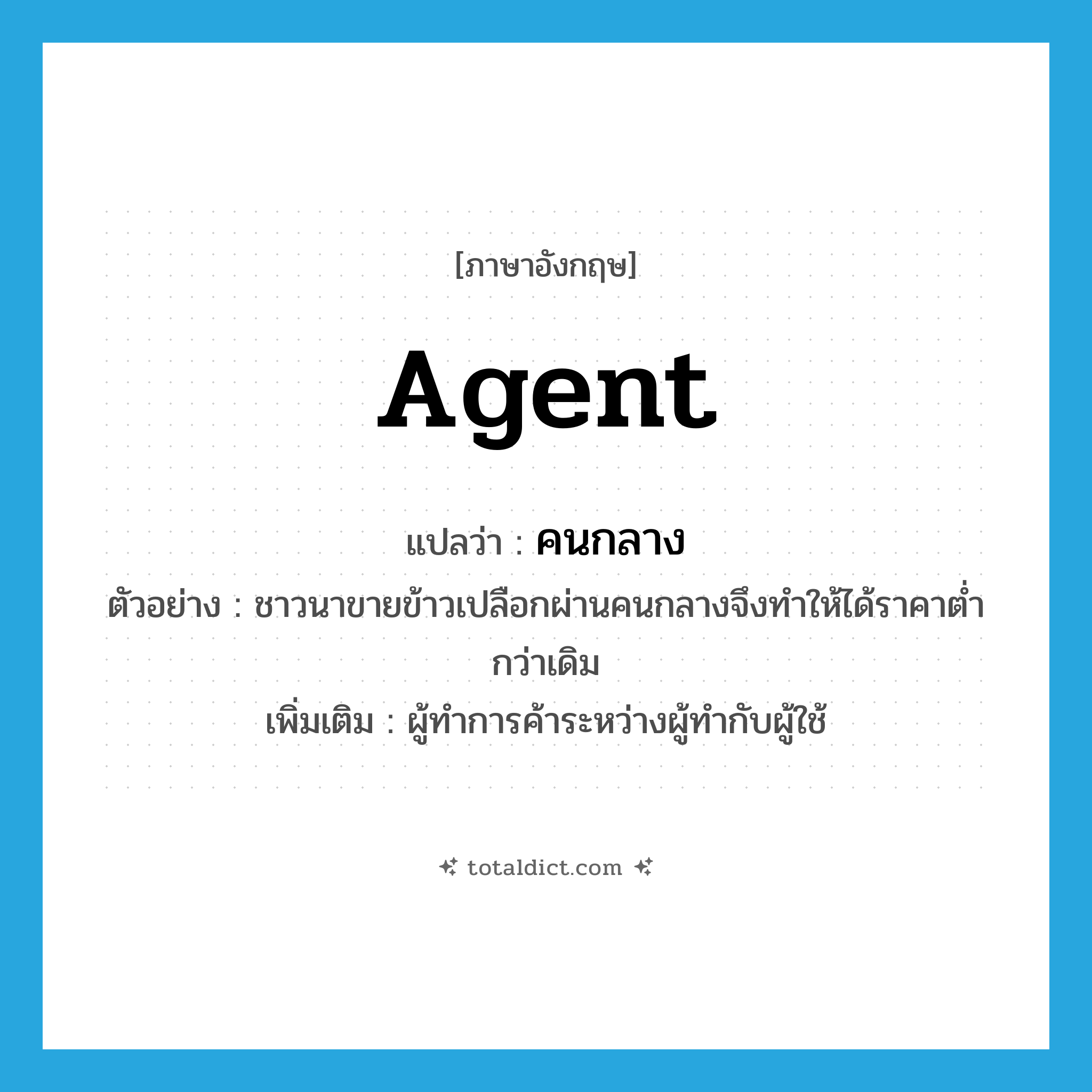 agent แปลว่า?, คำศัพท์ภาษาอังกฤษ agent แปลว่า คนกลาง ประเภท N ตัวอย่าง ชาวนาขายข้าวเปลือกผ่านคนกลางจึงทำให้ได้ราคาต่ำกว่าเดิม เพิ่มเติม ผู้ทำการค้าระหว่างผู้ทำกับผู้ใช้ หมวด N