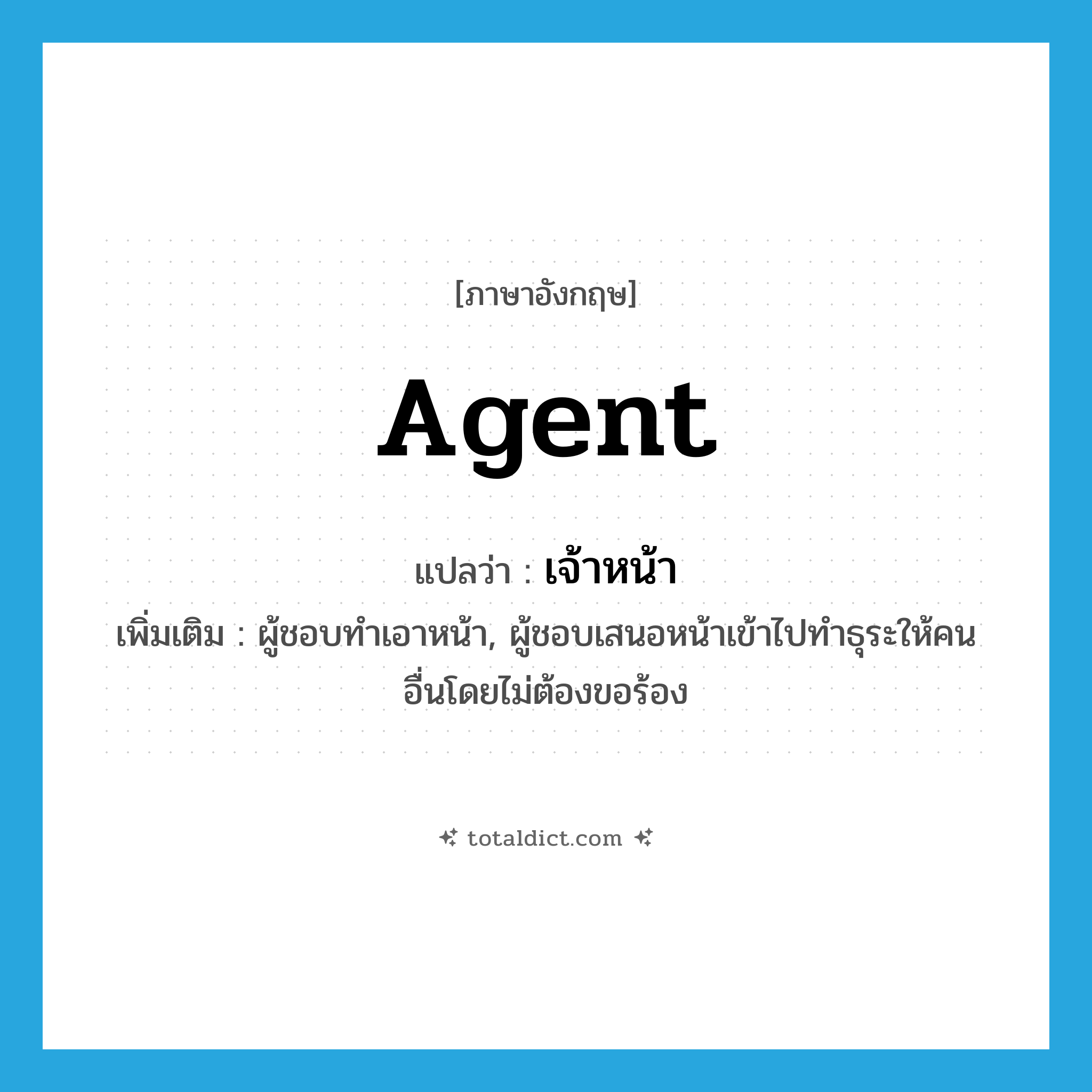 agent แปลว่า?, คำศัพท์ภาษาอังกฤษ agent แปลว่า เจ้าหน้า ประเภท N เพิ่มเติม ผู้ชอบทำเอาหน้า, ผู้ชอบเสนอหน้าเข้าไปทำธุระให้คนอื่นโดยไม่ต้องขอร้อง หมวด N