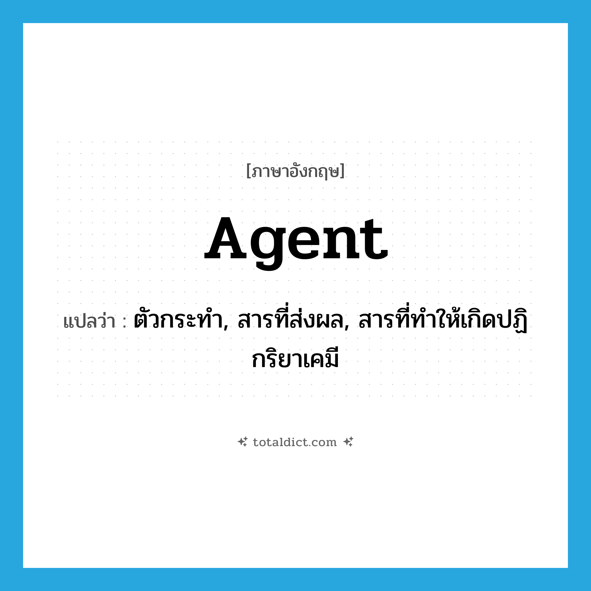 agent แปลว่า?, คำศัพท์ภาษาอังกฤษ agent แปลว่า ตัวกระทำ, สารที่ส่งผล, สารที่ทำให้เกิดปฏิกริยาเคมี ประเภท N หมวด N