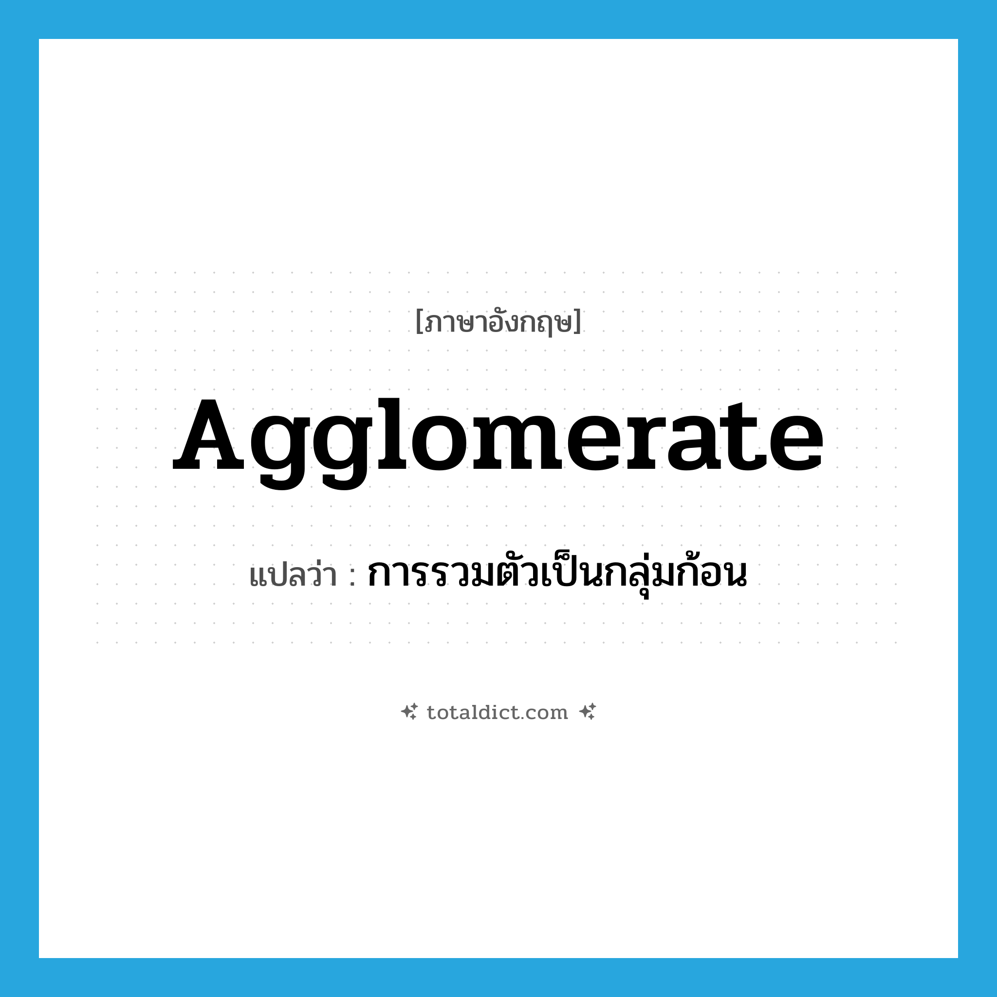 agglomerate แปลว่า?, คำศัพท์ภาษาอังกฤษ agglomerate แปลว่า การรวมตัวเป็นกลุ่มก้อน ประเภท N หมวด N