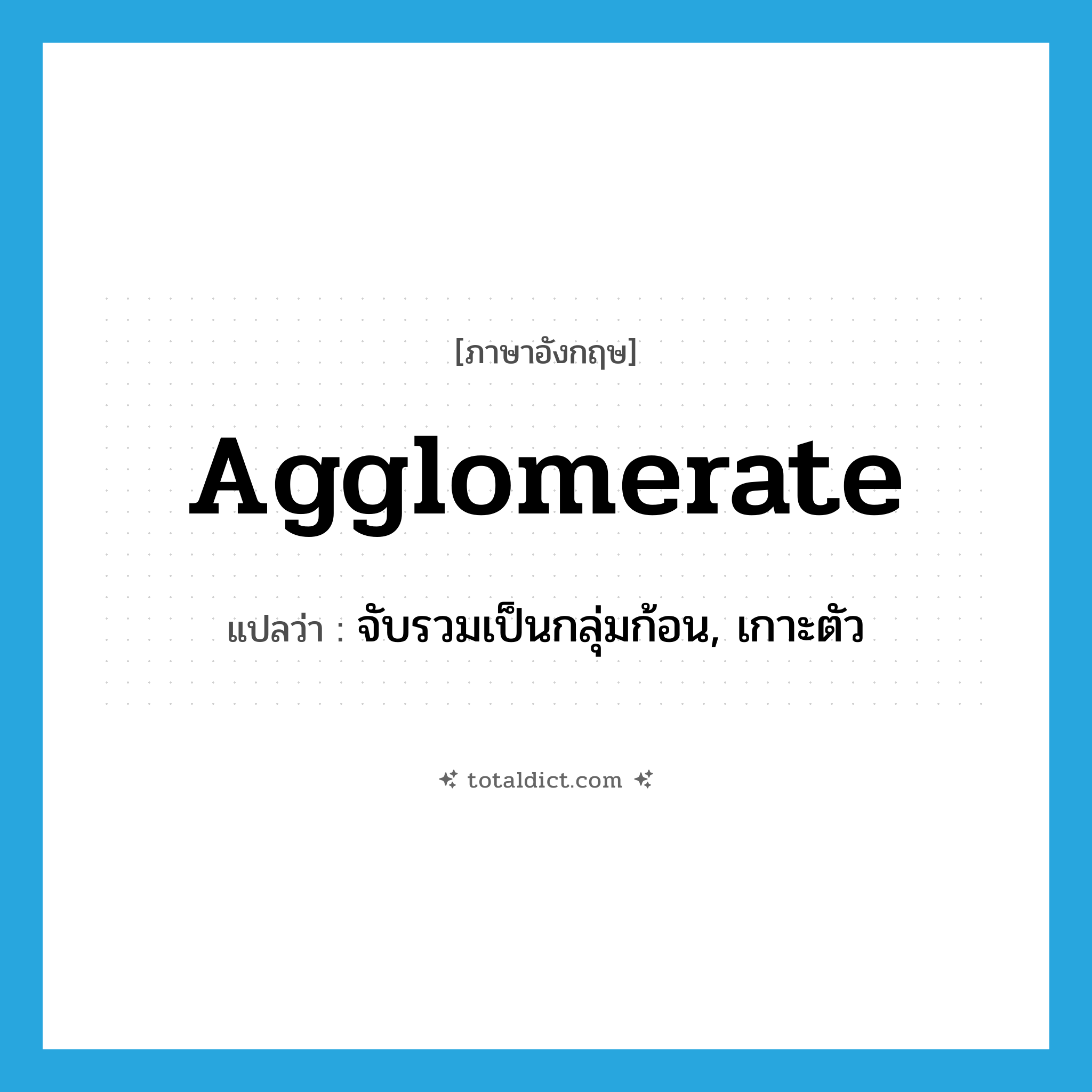 agglomerate แปลว่า?, คำศัพท์ภาษาอังกฤษ agglomerate แปลว่า จับรวมเป็นกลุ่มก้อน, เกาะตัว ประเภท VI หมวด VI