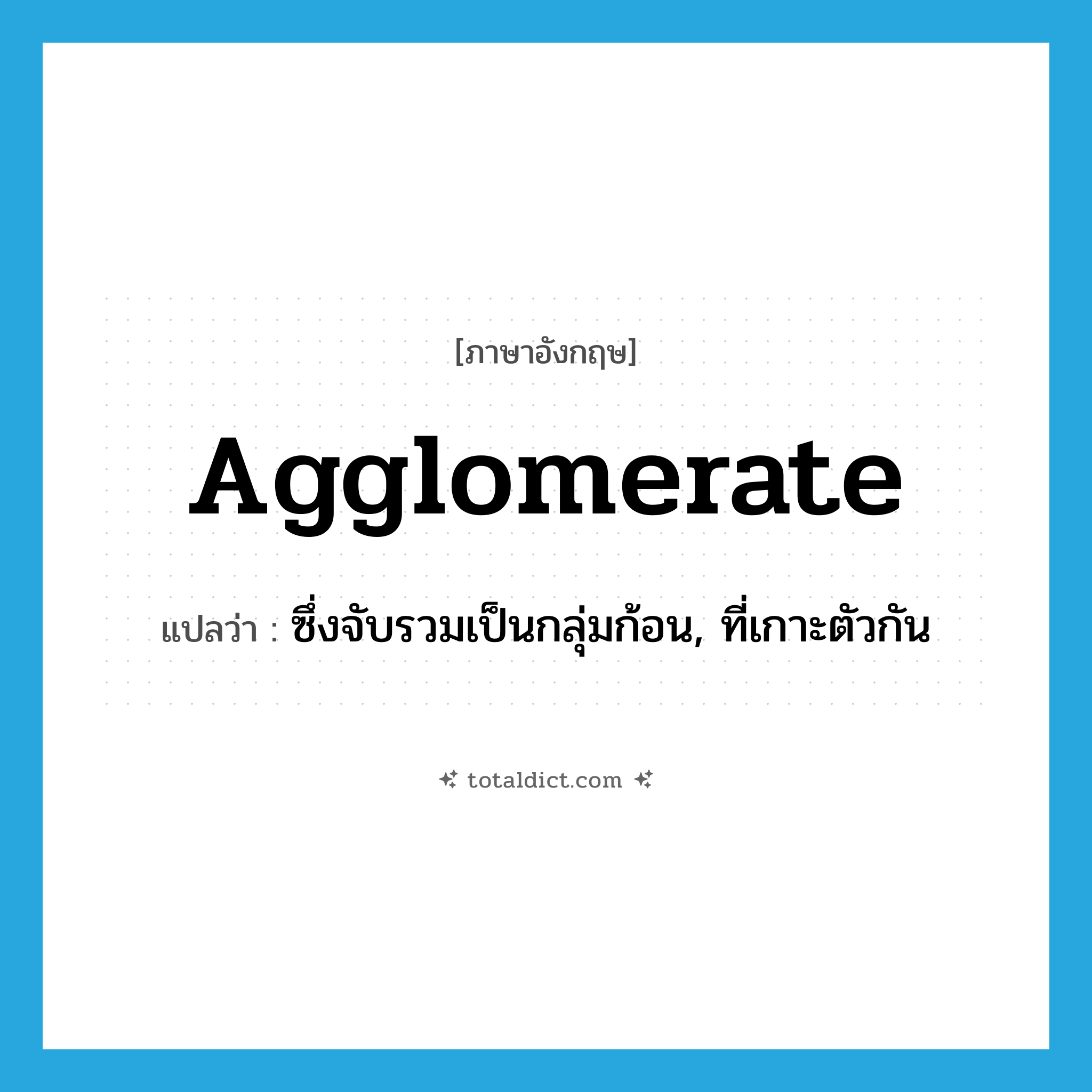 agglomerate แปลว่า?, คำศัพท์ภาษาอังกฤษ agglomerate แปลว่า ซึ่งจับรวมเป็นกลุ่มก้อน, ที่เกาะตัวกัน ประเภท ADJ หมวด ADJ