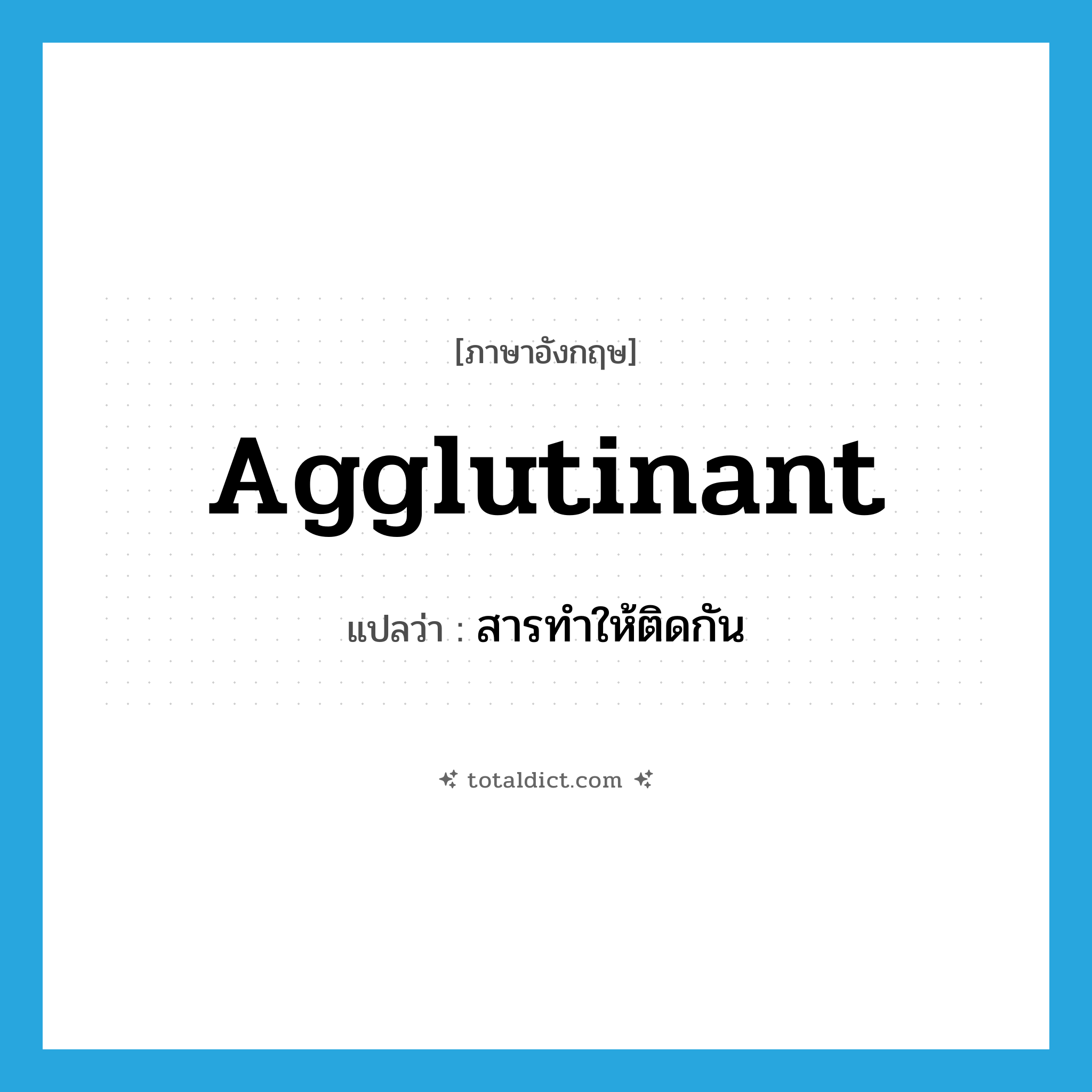 agglutinant แปลว่า?, คำศัพท์ภาษาอังกฤษ agglutinant แปลว่า สารทำให้ติดกัน ประเภท N หมวด N