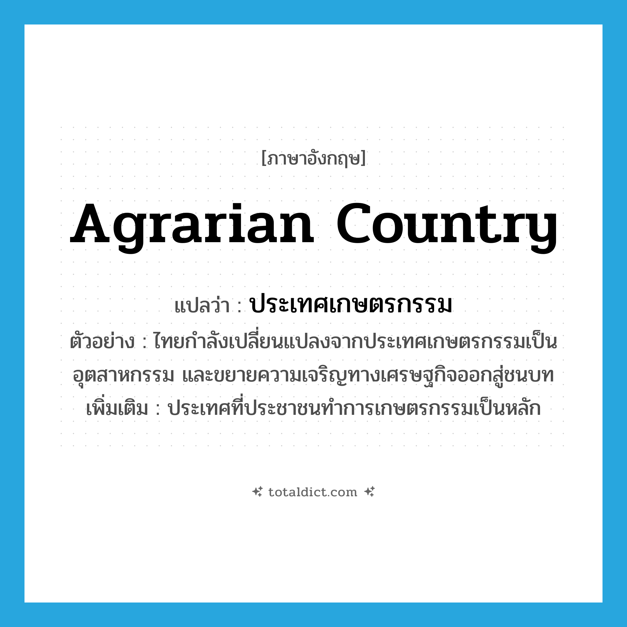 agrarian country แปลว่า?, คำศัพท์ภาษาอังกฤษ agrarian country แปลว่า ประเทศเกษตรกรรม ประเภท N ตัวอย่าง ไทยกำลังเปลี่ยนแปลงจากประเทศเกษตรกรรมเป็นอุตสาหกรรม และขยายความเจริญทางเศรษฐกิจออกสู่ชนบท เพิ่มเติม ประเทศที่ประชาชนทำการเกษตรกรรมเป็นหลัก หมวด N