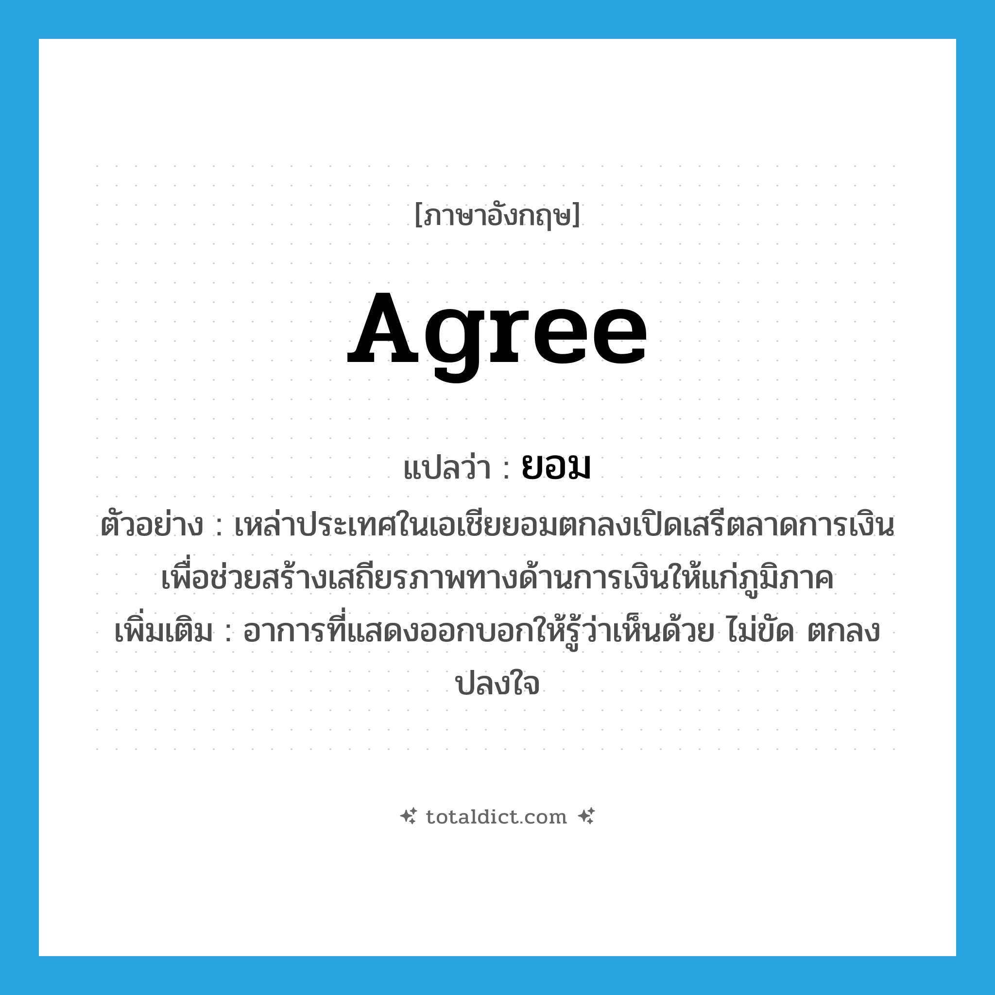 agree แปลว่า?, คำศัพท์ภาษาอังกฤษ agree แปลว่า ยอม ประเภท V ตัวอย่าง เหล่าประเทศในเอเชียยอมตกลงเปิดเสรีตลาดการเงิน เพื่อช่วยสร้างเสถียรภาพทางด้านการเงินให้แก่ภูมิภาค เพิ่มเติม อาการที่แสดงออกบอกให้รู้ว่าเห็นด้วย ไม่ขัด ตกลงปลงใจ หมวด V