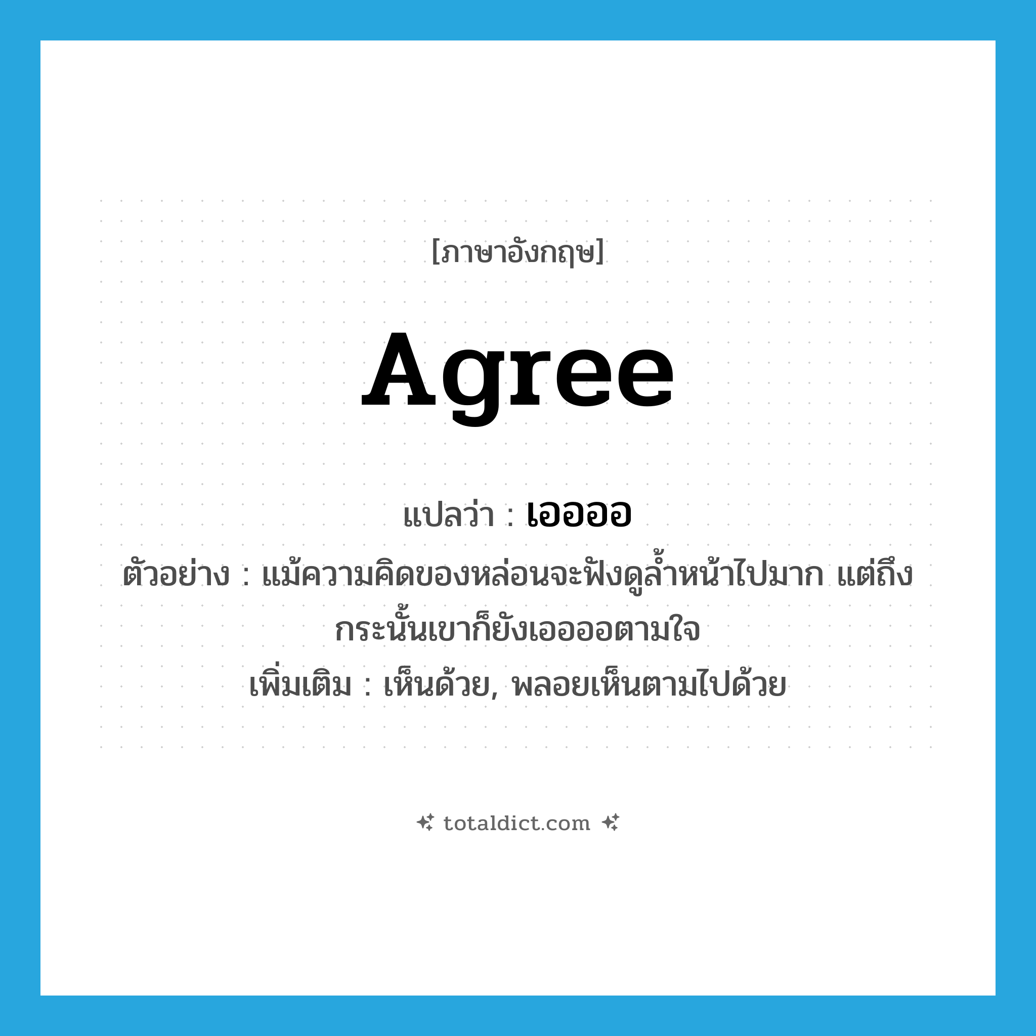 agree แปลว่า?, คำศัพท์ภาษาอังกฤษ agree แปลว่า เออออ ประเภท V ตัวอย่าง แม้ความคิดของหล่อนจะฟังดูล้ำหน้าไปมาก แต่ถึงกระนั้นเขาก็ยังเออออตามใจ เพิ่มเติม เห็นด้วย, พลอยเห็นตามไปด้วย หมวด V