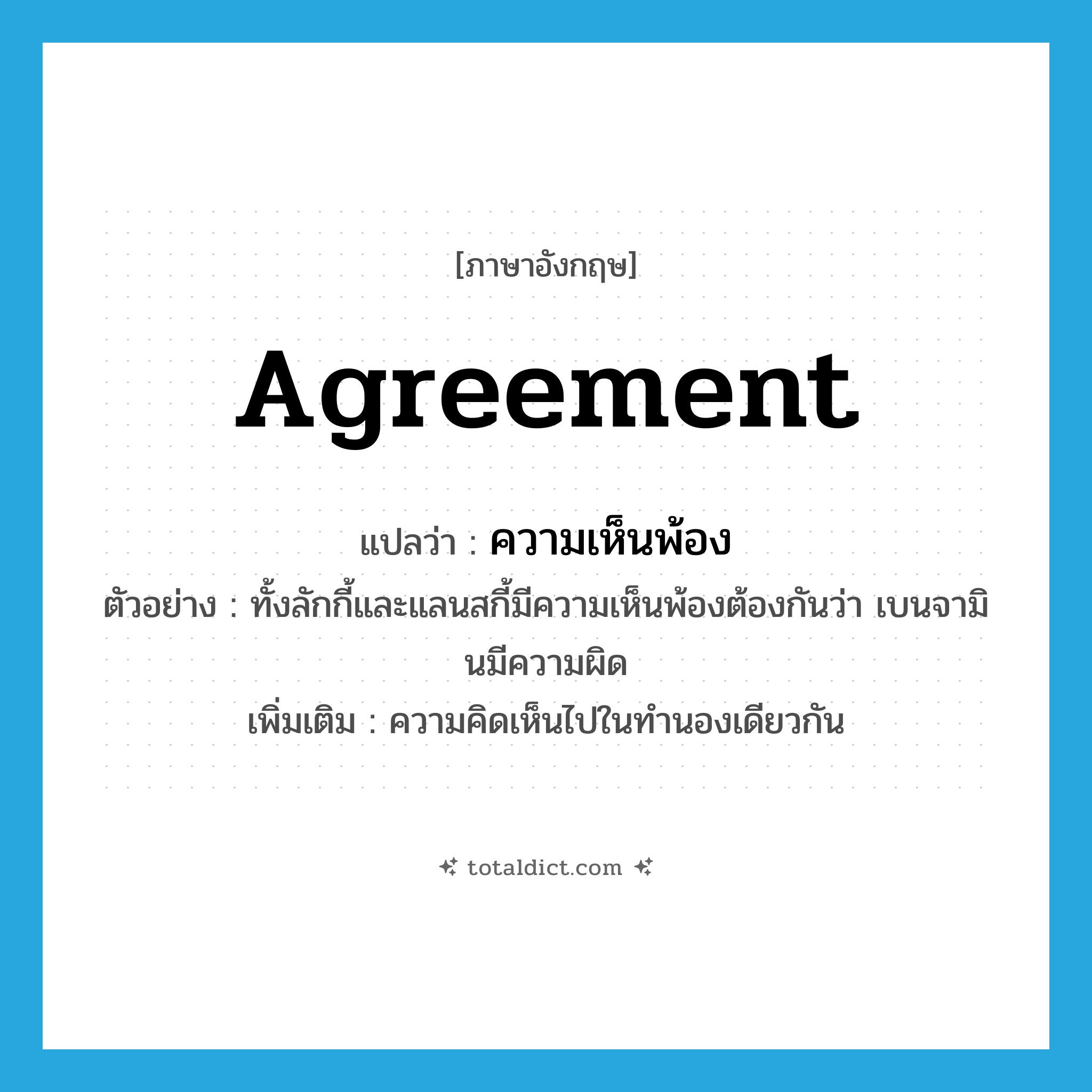 agreement แปลว่า?, คำศัพท์ภาษาอังกฤษ agreement แปลว่า ความเห็นพ้อง ประเภท N ตัวอย่าง ทั้งลักกี้และแลนสกี้มีความเห็นพ้องต้องกันว่า เบนจามินมีความผิด เพิ่มเติม ความคิดเห็นไปในทำนองเดียวกัน หมวด N