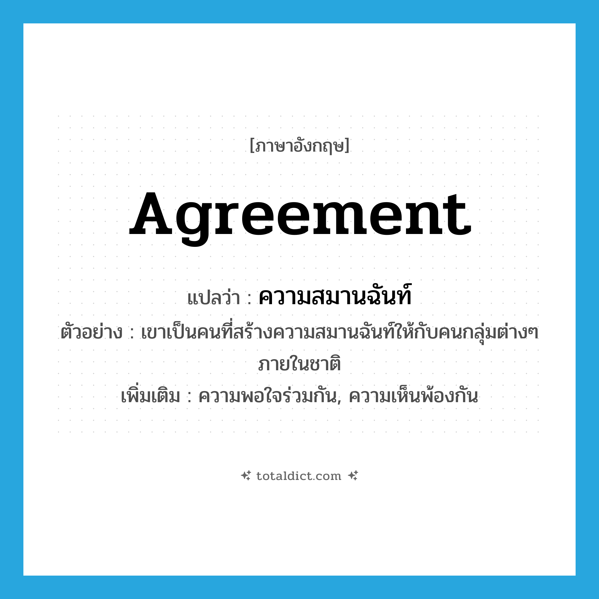 agreement แปลว่า?, คำศัพท์ภาษาอังกฤษ agreement แปลว่า ความสมานฉันท์ ประเภท N ตัวอย่าง เขาเป็นคนที่สร้างความสมานฉันท์ให้กับคนกลุ่มต่างๆ ภายในชาติ เพิ่มเติม ความพอใจร่วมกัน, ความเห็นพ้องกัน หมวด N