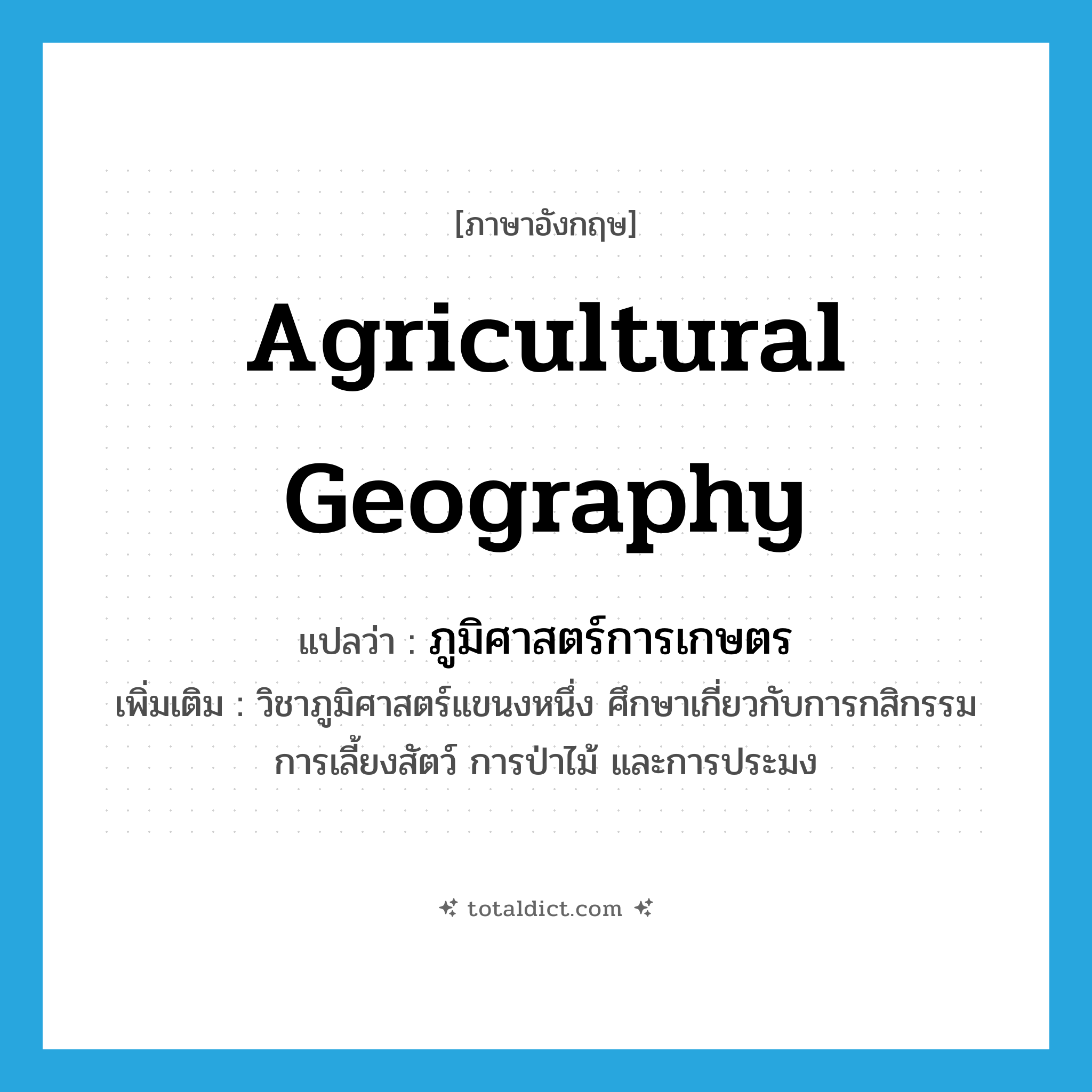 agricultural geography แปลว่า?, คำศัพท์ภาษาอังกฤษ agricultural geography แปลว่า ภูมิศาสตร์การเกษตร ประเภท N เพิ่มเติม วิชาภูมิศาสตร์แขนงหนึ่ง ศึกษาเกี่ยวกับการกสิกรรม การเลี้ยงสัตว์ การป่าไม้ และการประมง หมวด N