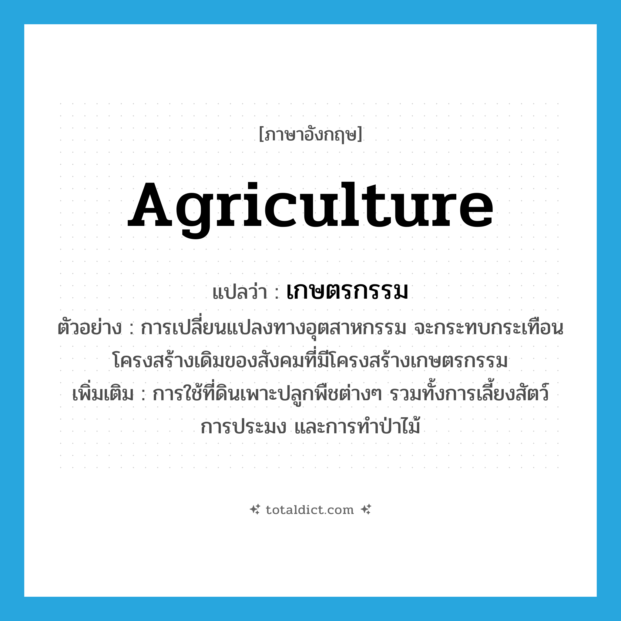 agriculture แปลว่า?, คำศัพท์ภาษาอังกฤษ agriculture แปลว่า เกษตรกรรม ประเภท N ตัวอย่าง การเปลี่ยนแปลงทางอุตสาหกรรม จะกระทบกระเทือนโครงสร้างเดิมของสังคมที่มีโครงสร้างเกษตรกรรม เพิ่มเติม การใช้ที่ดินเพาะปลูกพืชต่างๆ รวมทั้งการเลี้ยงสัตว์ การประมง และการทำป่าไม้ หมวด N