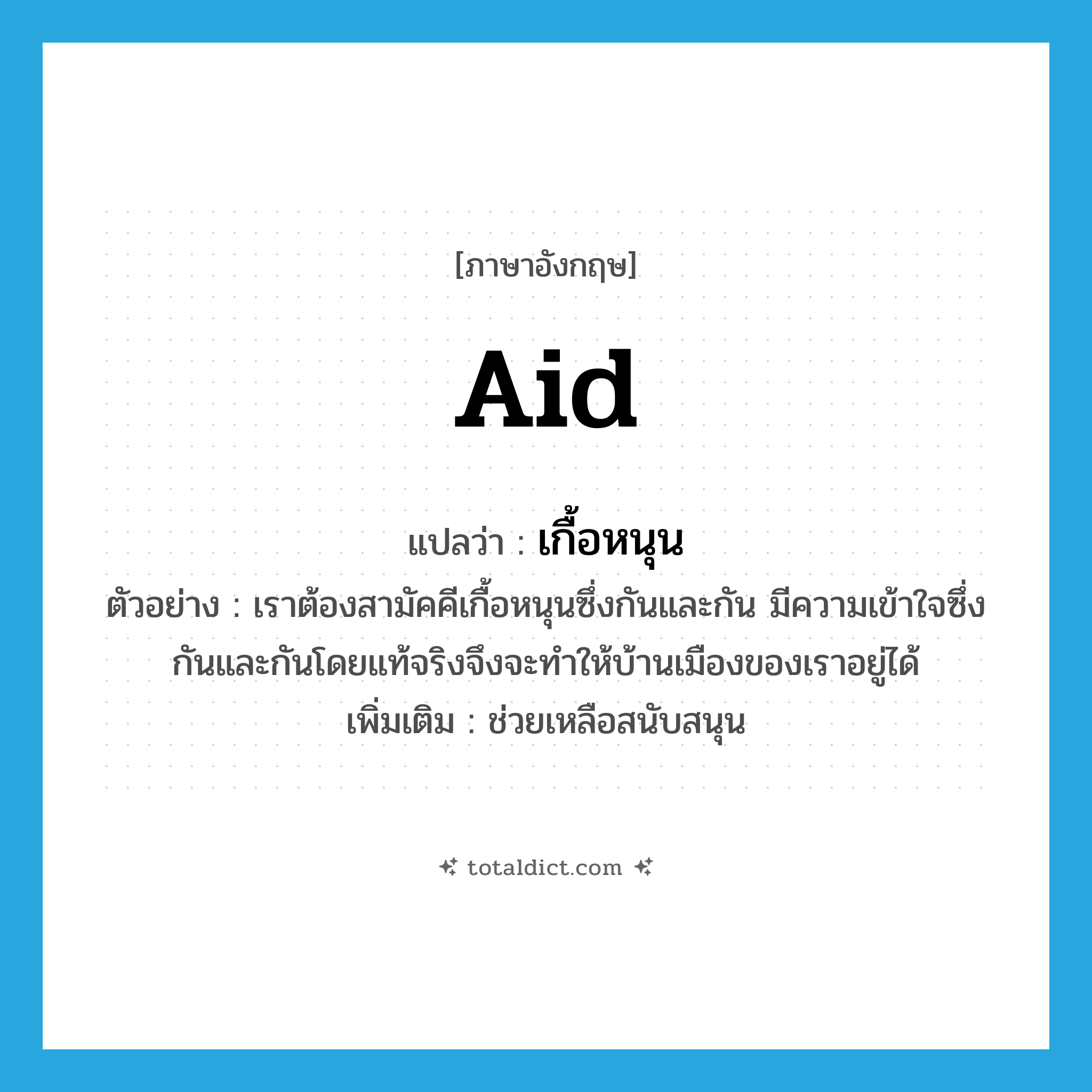 aid แปลว่า?, คำศัพท์ภาษาอังกฤษ aid แปลว่า เกื้อหนุน ประเภท V ตัวอย่าง เราต้องสามัคคีเกื้อหนุนซึ่งกันและกัน มีความเข้าใจซึ่งกันและกันโดยแท้จริงจึงจะทำให้บ้านเมืองของเราอยู่ได้ เพิ่มเติม ช่วยเหลือสนับสนุน หมวด V