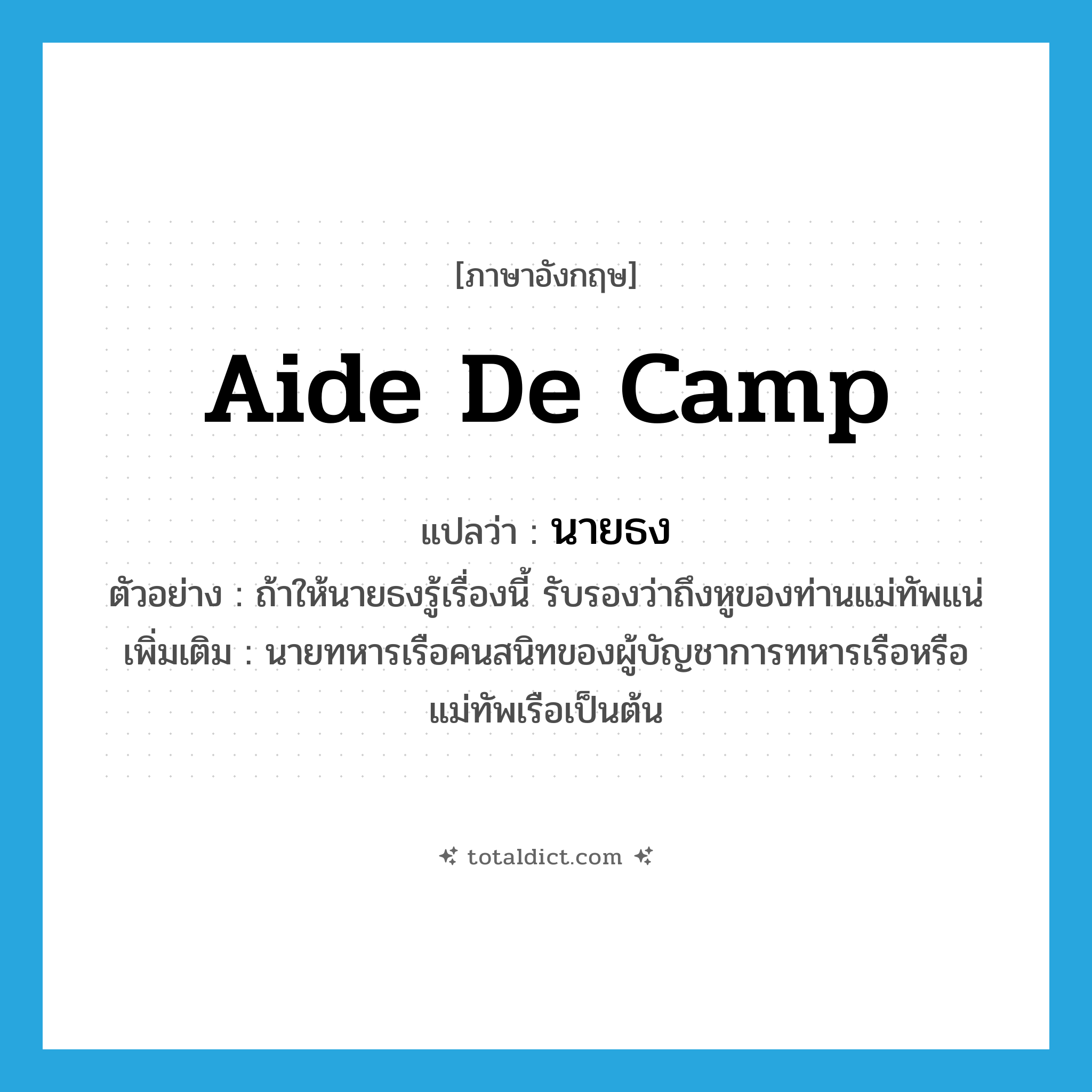 aide-de-camp แปลว่า?, คำศัพท์ภาษาอังกฤษ aide de camp แปลว่า นายธง ประเภท N ตัวอย่าง ถ้าให้นายธงรู้เรื่องนี้ รับรองว่าถึงหูของท่านแม่ทัพแน่ เพิ่มเติม นายทหารเรือคนสนิทของผู้บัญชาการทหารเรือหรือแม่ทัพเรือเป็นต้น หมวด N