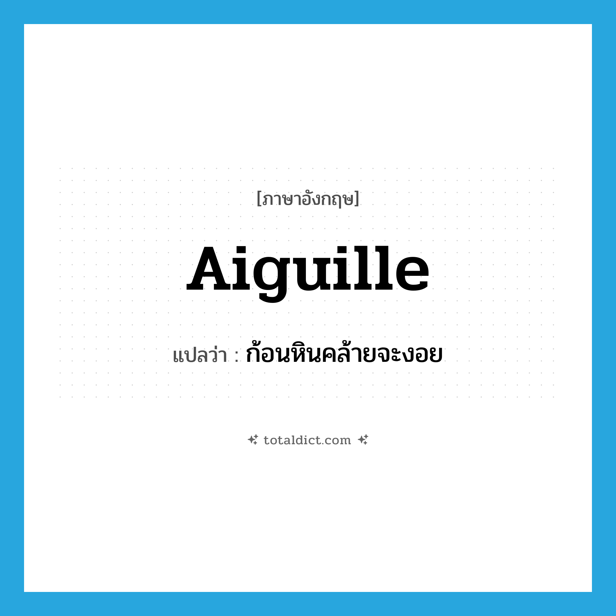 aiguille แปลว่า?, คำศัพท์ภาษาอังกฤษ aiguille แปลว่า ก้อนหินคล้ายจะงอย ประเภท N หมวด N