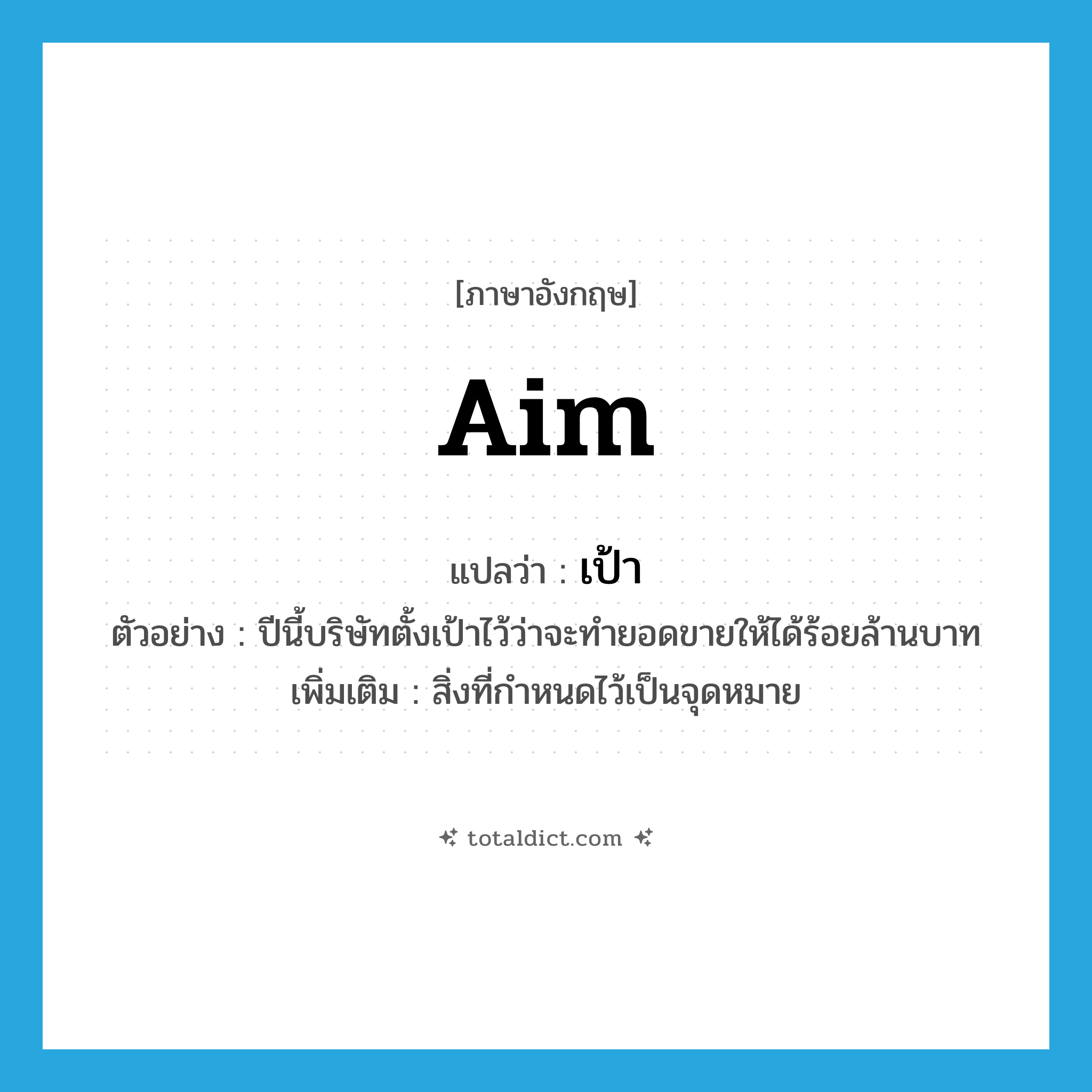 aim แปลว่า?, คำศัพท์ภาษาอังกฤษ aim แปลว่า เป้า ประเภท N ตัวอย่าง ปีนี้บริษัทตั้งเป้าไว้ว่าจะทำยอดขายให้ได้ร้อยล้านบาท เพิ่มเติม สิ่งที่กำหนดไว้เป็นจุดหมาย หมวด N