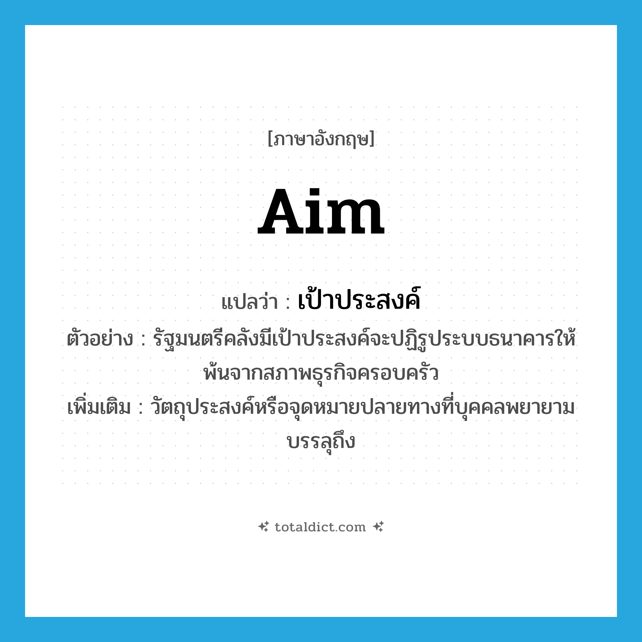 aim แปลว่า?, คำศัพท์ภาษาอังกฤษ aim แปลว่า เป้าประสงค์ ประเภท N ตัวอย่าง รัฐมนตรีคลังมีเป้าประสงค์จะปฏิรูประบบธนาคารให้พ้นจากสภาพธุรกิจครอบครัว เพิ่มเติม วัตถุประสงค์หรือจุดหมายปลายทางที่บุคคลพยายามบรรลุถึง หมวด N