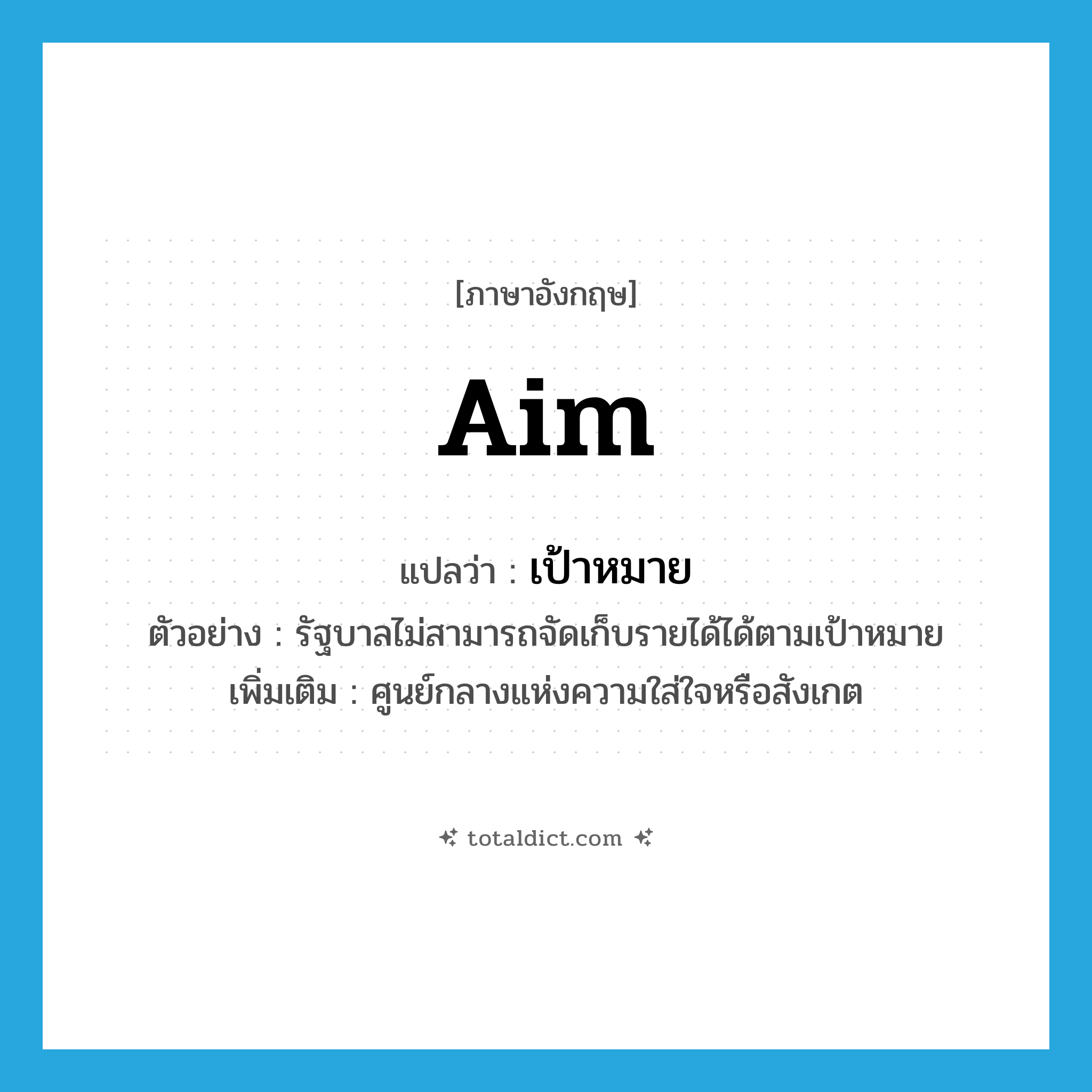 aim แปลว่า?, คำศัพท์ภาษาอังกฤษ aim แปลว่า เป้าหมาย ประเภท N ตัวอย่าง รัฐบาลไม่สามารถจัดเก็บรายได้ได้ตามเป้าหมาย เพิ่มเติม ศูนย์กลางแห่งความใส่ใจหรือสังเกต หมวด N