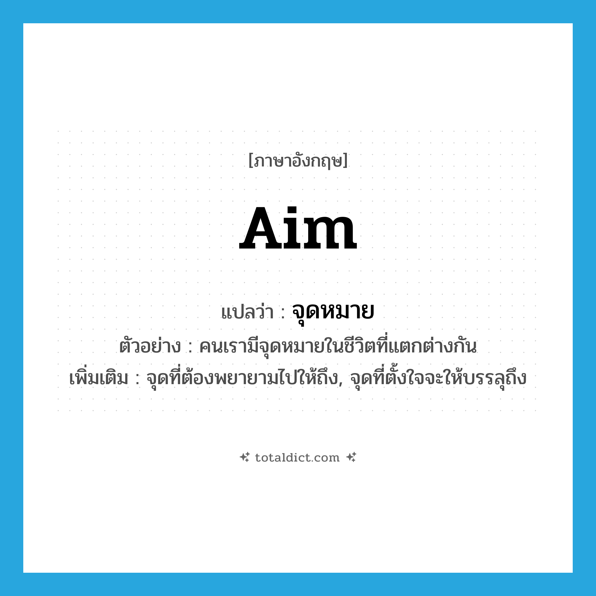 aim แปลว่า?, คำศัพท์ภาษาอังกฤษ aim แปลว่า จุดหมาย ประเภท N ตัวอย่าง คนเรามีจุดหมายในชีวิตที่แตกต่างกัน เพิ่มเติม จุดที่ต้องพยายามไปให้ถึง, จุดที่ตั้งใจจะให้บรรลุถึง หมวด N