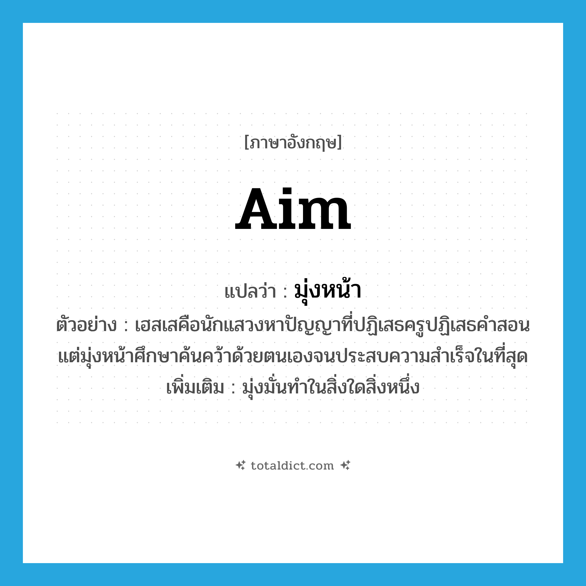 aim แปลว่า?, คำศัพท์ภาษาอังกฤษ aim แปลว่า มุ่งหน้า ประเภท V ตัวอย่าง เฮสเสคือนักแสวงหาปัญญาที่ปฏิเสธครูปฏิเสธคำสอน แต่มุ่งหน้าศึกษาค้นคว้าด้วยตนเองจนประสบความสำเร็จในที่สุด เพิ่มเติม มุ่งมั่นทำในสิ่งใดสิ่งหนึ่ง หมวด V