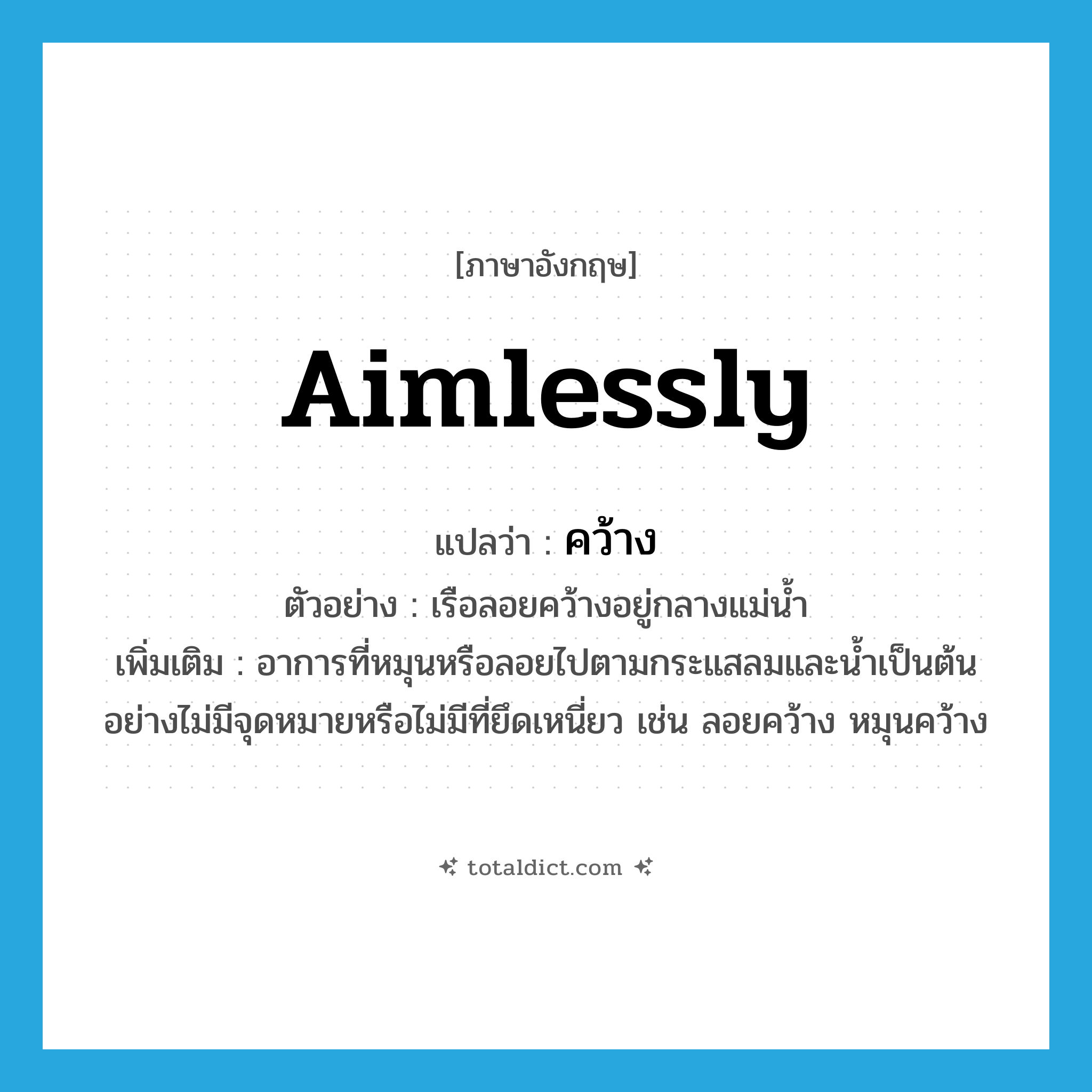 aimlessly แปลว่า?, คำศัพท์ภาษาอังกฤษ aimlessly แปลว่า คว้าง ประเภท ADV ตัวอย่าง เรือลอยคว้างอยู่กลางแม่น้ำ เพิ่มเติม อาการที่หมุนหรือลอยไปตามกระแสลมและน้ำเป็นต้นอย่างไม่มีจุดหมายหรือไม่มีที่ยึดเหนี่ยว เช่น ลอยคว้าง หมุนคว้าง หมวด ADV