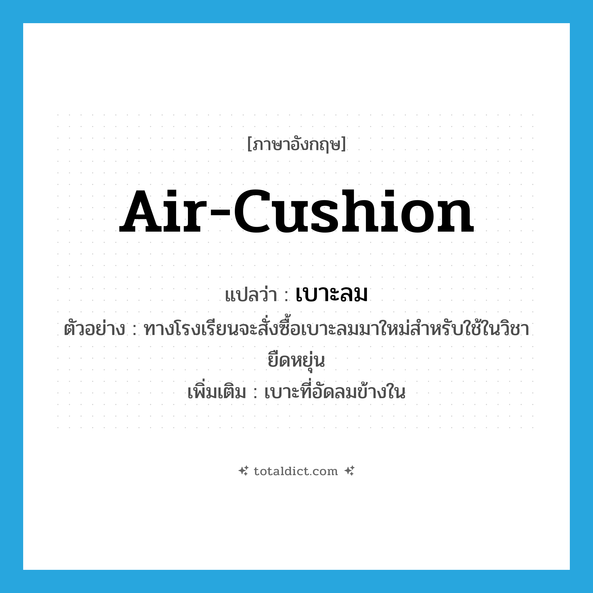 air cushion แปลว่า?, คำศัพท์ภาษาอังกฤษ air-cushion แปลว่า เบาะลม ประเภท N ตัวอย่าง ทางโรงเรียนจะสั่งซื้อเบาะลมมาใหม่สำหรับใช้ในวิชายืดหยุ่น เพิ่มเติม เบาะที่อัดลมข้างใน หมวด N