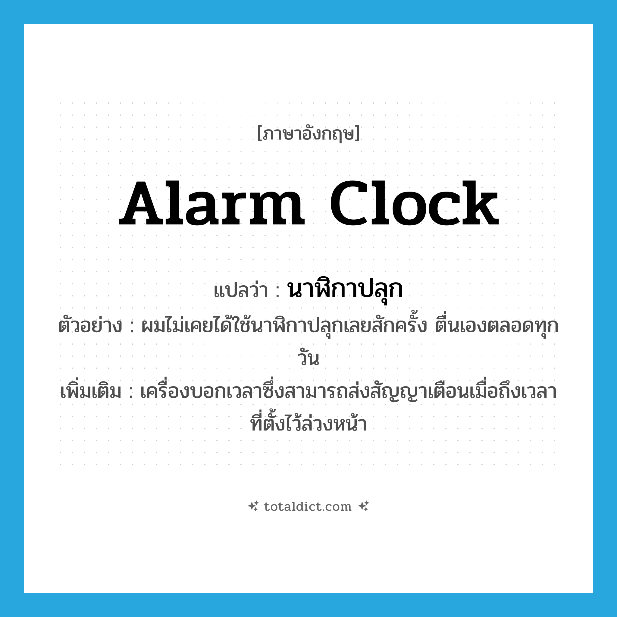 alarm clock แปลว่า?, คำศัพท์ภาษาอังกฤษ alarm clock แปลว่า นาฬิกาปลุก ประเภท N ตัวอย่าง ผมไม่เคยได้ใช้นาฬิกาปลุกเลยสักครั้ง ตื่นเองตลอดทุกวัน เพิ่มเติม เครื่องบอกเวลาซึ่งสามารถส่งสัญญาเตือนเมื่อถึงเวลาที่ตั้งไว้ล่วงหน้า หมวด N