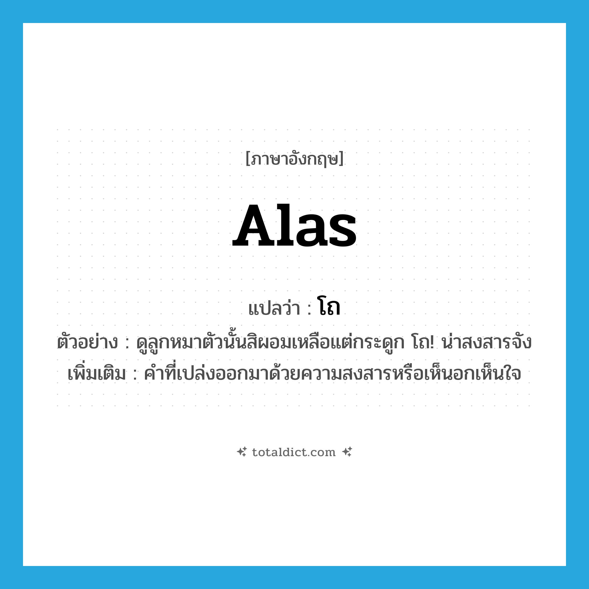 alas แปลว่า?, คำศัพท์ภาษาอังกฤษ alas แปลว่า โถ ประเภท INT ตัวอย่าง ดูลูกหมาตัวนั้นสิผอมเหลือแต่กระดูก โถ! น่าสงสารจัง เพิ่มเติม คำที่เปล่งออกมาด้วยความสงสารหรือเห็นอกเห็นใจ หมวด INT