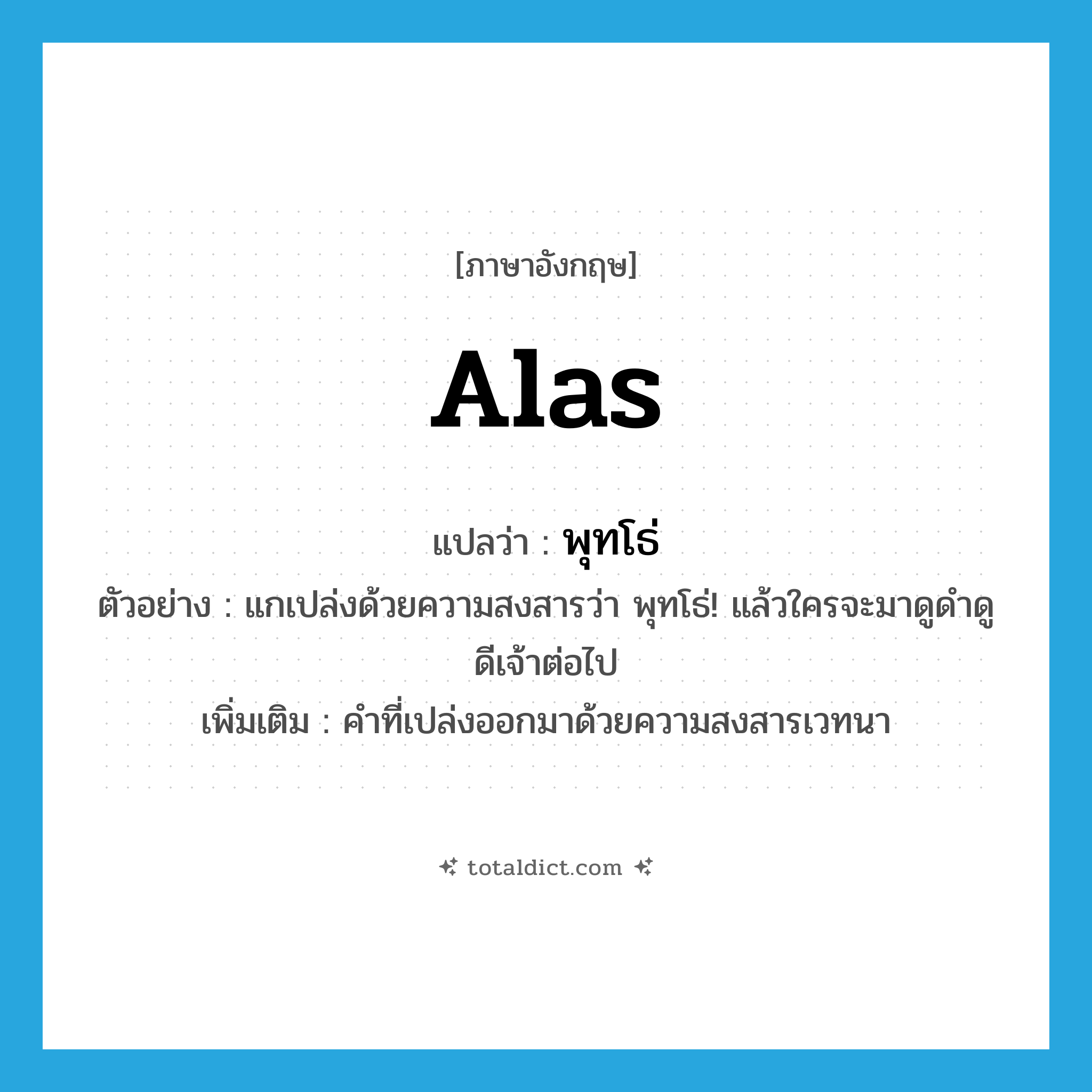 alas แปลว่า?, คำศัพท์ภาษาอังกฤษ alas แปลว่า พุทโธ่ ประเภท INT ตัวอย่าง แกเปล่งด้วยความสงสารว่า พุทโธ่! แล้วใครจะมาดูดำดูดีเจ้าต่อไป เพิ่มเติม คำที่เปล่งออกมาด้วยความสงสารเวทนา หมวด INT