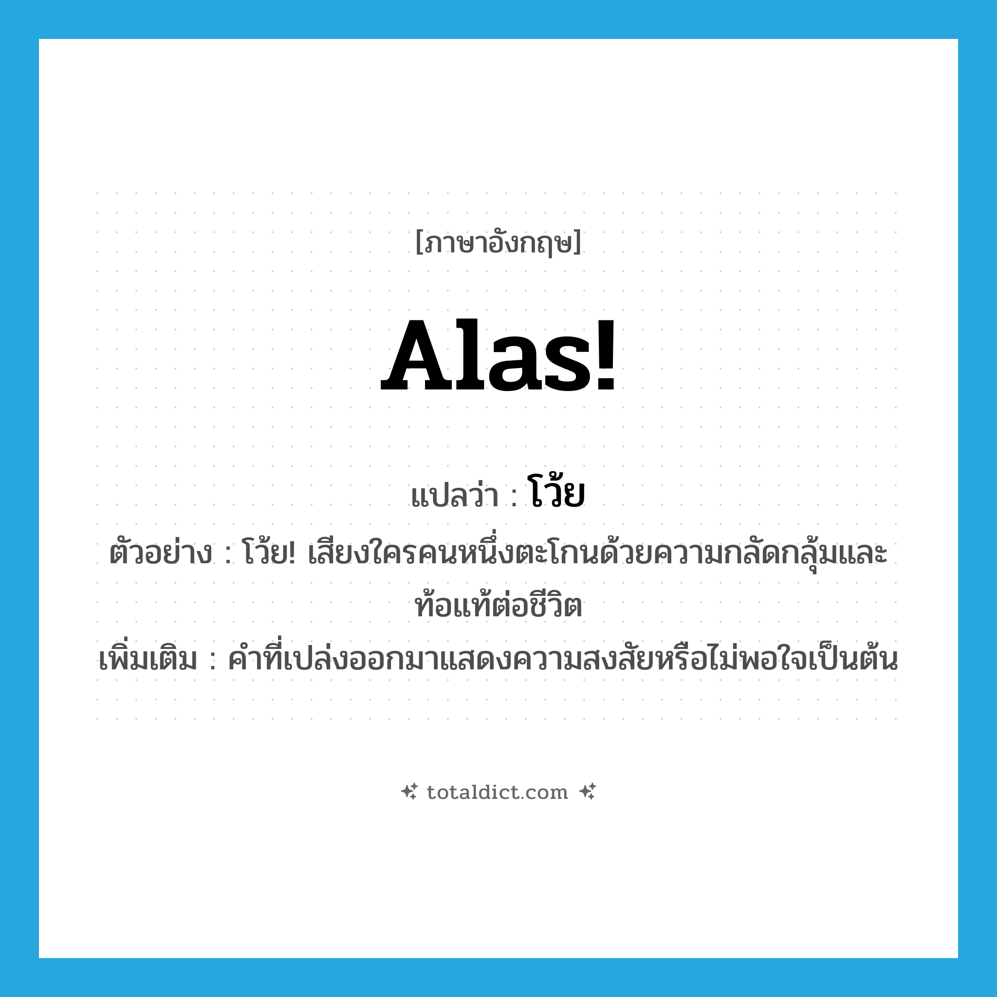 alas แปลว่า?, คำศัพท์ภาษาอังกฤษ Alas! แปลว่า โว้ย ประเภท INT ตัวอย่าง โว้ย! เสียงใครคนหนึ่งตะโกนด้วยความกลัดกลุ้มและท้อแท้ต่อชีวิต เพิ่มเติม คำที่เปล่งออกมาแสดงความสงสัยหรือไม่พอใจเป็นต้น หมวด INT