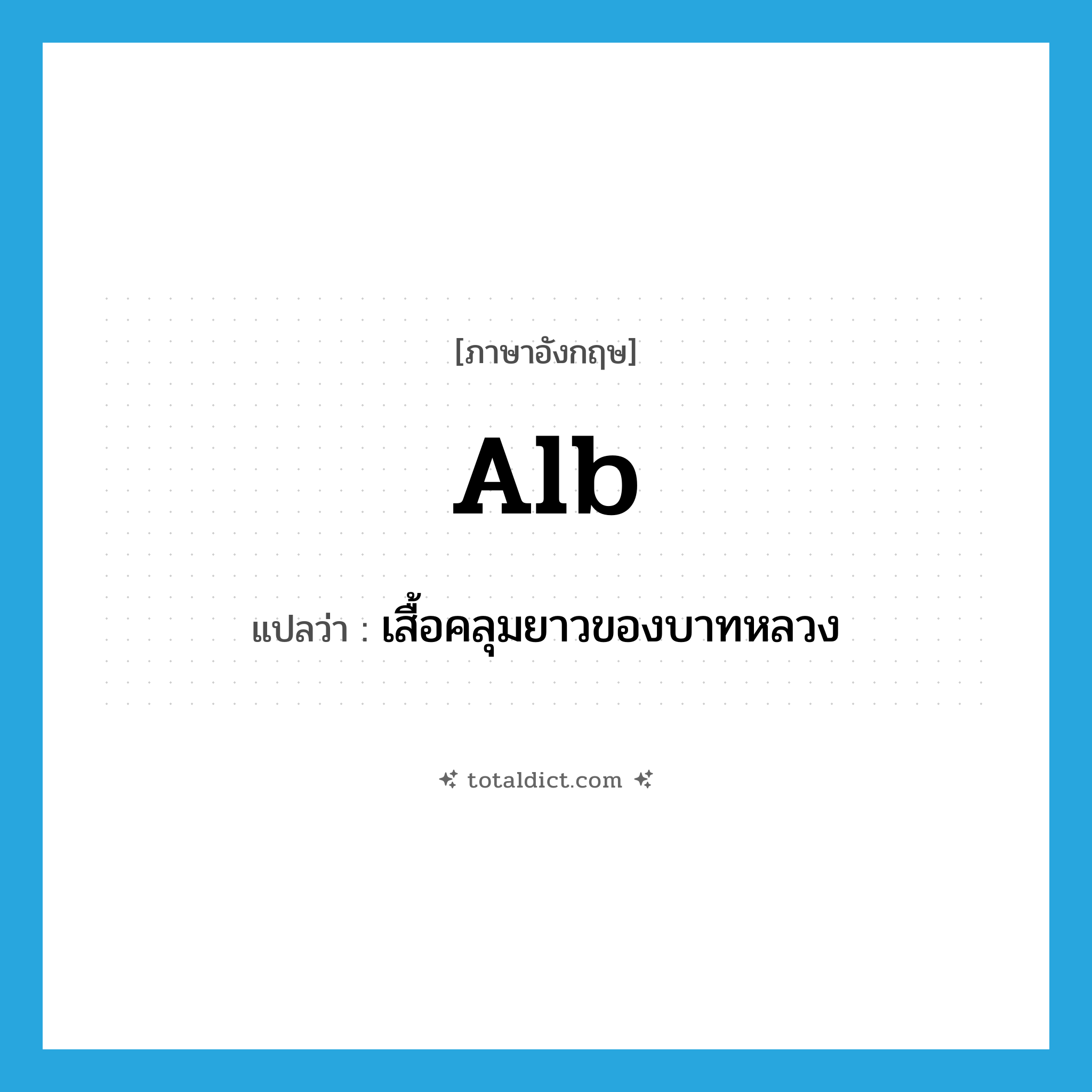 alb แปลว่า?, คำศัพท์ภาษาอังกฤษ alb แปลว่า เสื้อคลุมยาวของบาทหลวง ประเภท N หมวด N