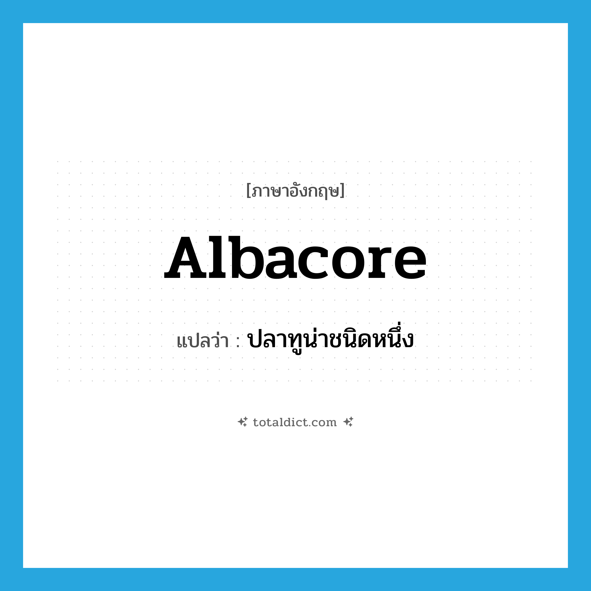 albacore แปลว่า?, คำศัพท์ภาษาอังกฤษ albacore แปลว่า ปลาทูน่าชนิดหนึ่ง ประเภท N หมวด N