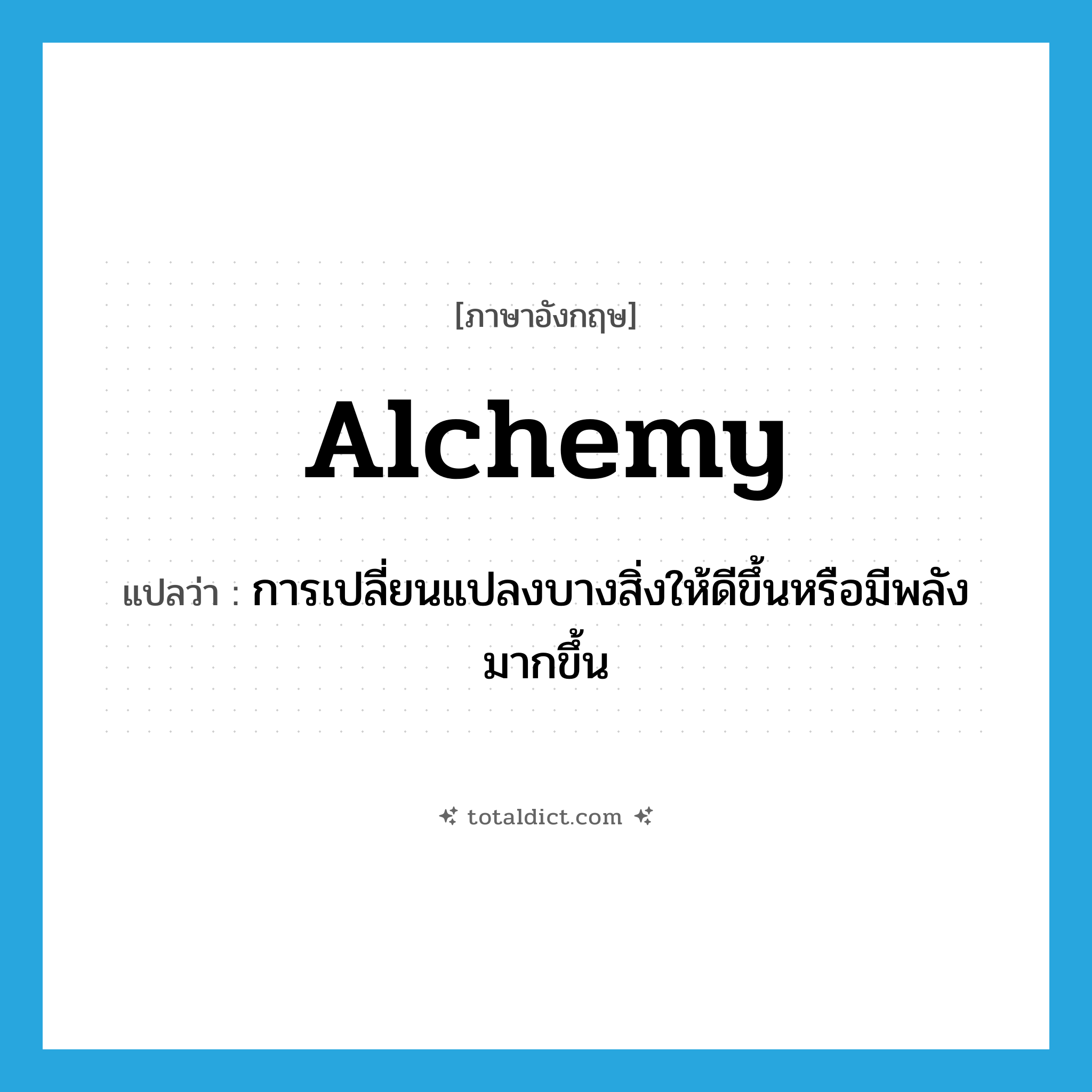 alchemy แปลว่า?, คำศัพท์ภาษาอังกฤษ alchemy แปลว่า การเปลี่ยนแปลงบางสิ่งให้ดีขึ้นหรือมีพลังมากขึ้น ประเภท N หมวด N