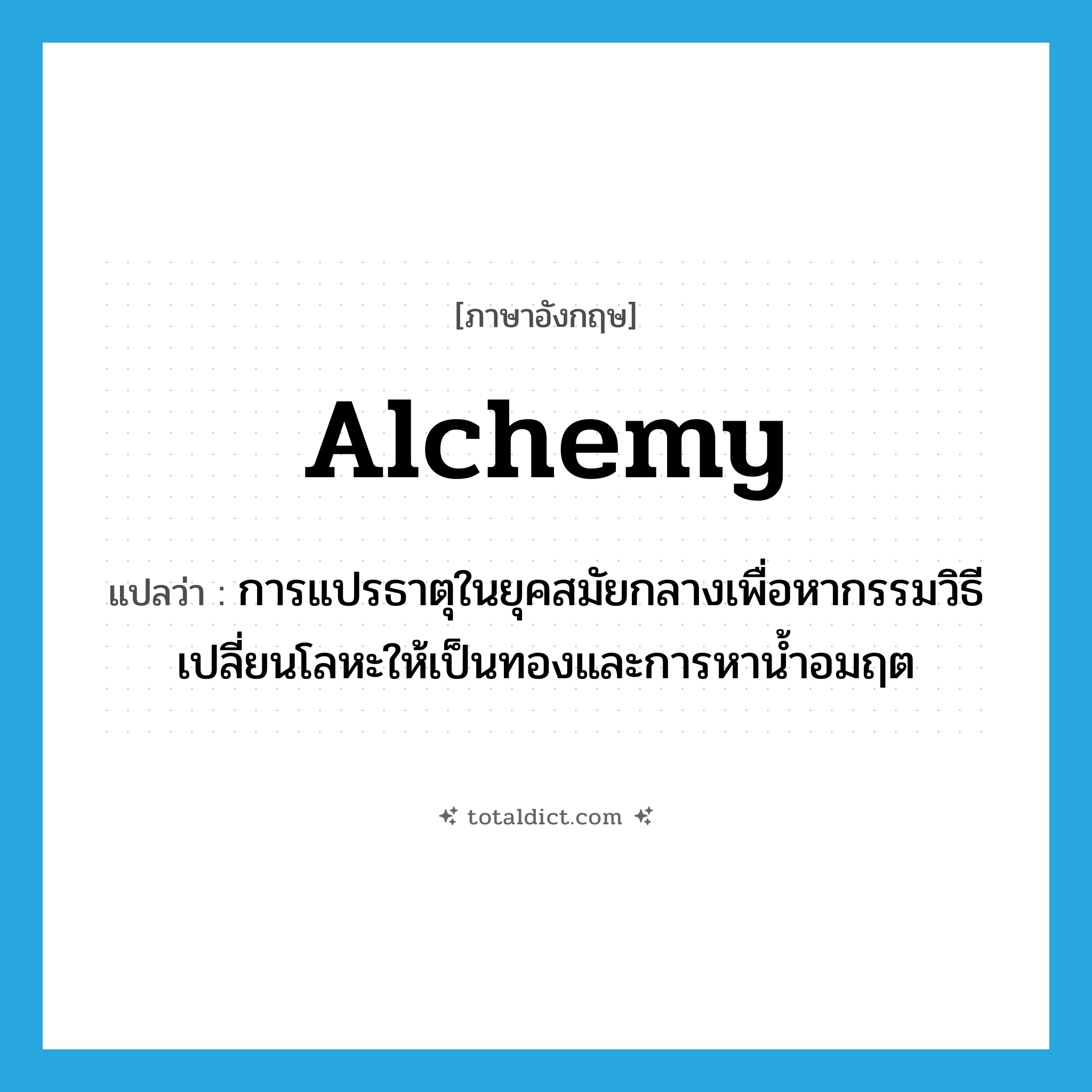 alchemy แปลว่า?, คำศัพท์ภาษาอังกฤษ alchemy แปลว่า การแปรธาตุในยุคสมัยกลางเพื่อหากรรมวิธีเปลี่ยนโลหะให้เป็นทองและการหาน้ำอมฤต ประเภท N หมวด N