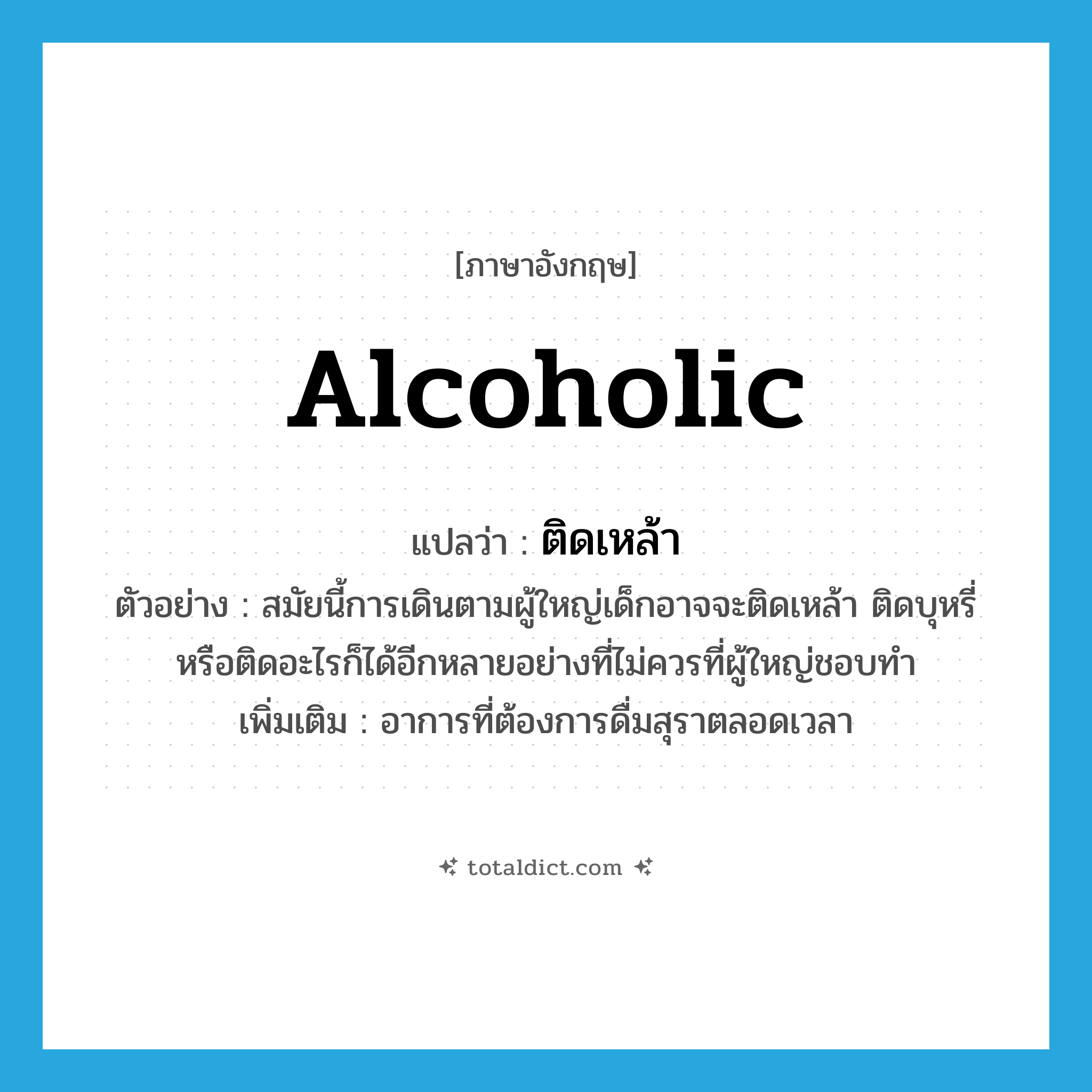 alcoholic แปลว่า?, คำศัพท์ภาษาอังกฤษ alcoholic แปลว่า ติดเหล้า ประเภท V ตัวอย่าง สมัยนี้การเดินตามผู้ใหญ่เด็กอาจจะติดเหล้า ติดบุหรี่ หรือติดอะไรก็ได้อีกหลายอย่างที่ไม่ควรที่ผู้ใหญ่ชอบทำ เพิ่มเติม อาการที่ต้องการดื่มสุราตลอดเวลา หมวด V