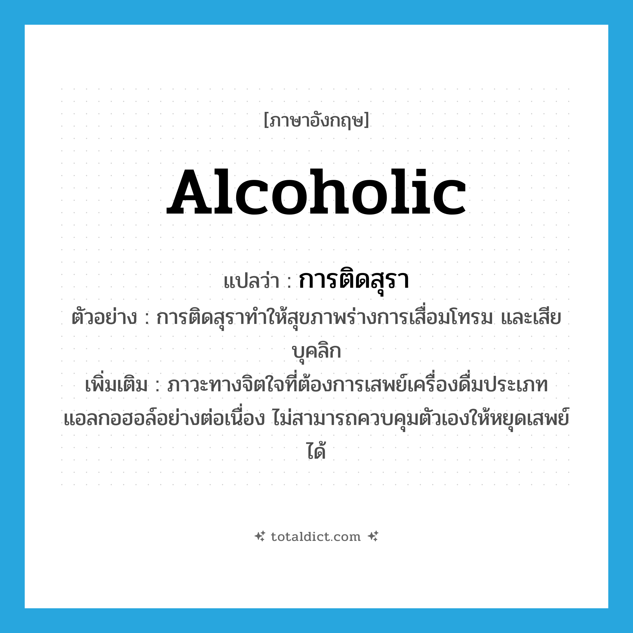 alcoholic แปลว่า?, คำศัพท์ภาษาอังกฤษ alcoholic แปลว่า การติดสุรา ประเภท N ตัวอย่าง การติดสุราทำให้สุขภาพร่างการเสื่อมโทรม และเสียบุคลิก เพิ่มเติม ภาวะทางจิตใจที่ต้องการเสพย์เครื่องดื่มประเภทแอลกอฮอล์อย่างต่อเนื่อง ไม่สามารถควบคุมตัวเองให้หยุดเสพย์ได้ หมวด N