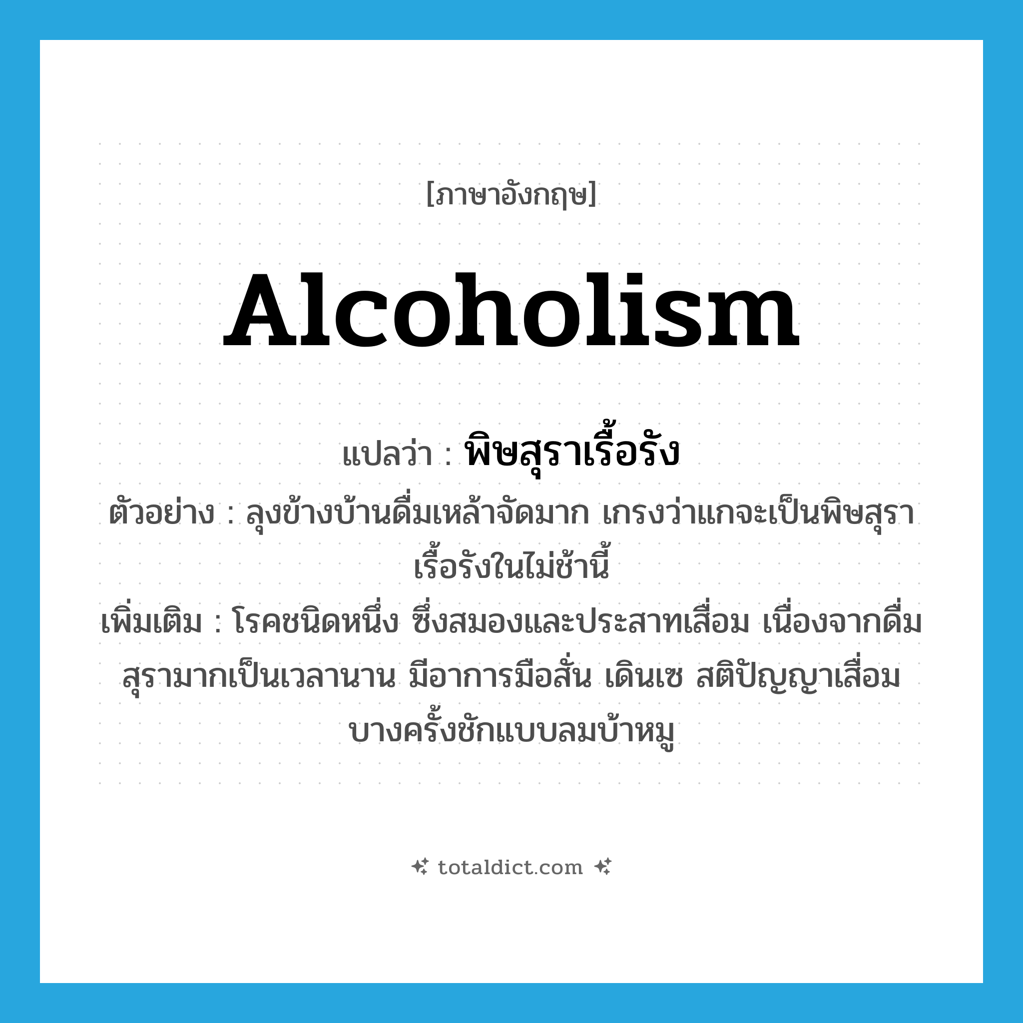 alcoholism แปลว่า?, คำศัพท์ภาษาอังกฤษ alcoholism แปลว่า พิษสุราเรื้อรัง ประเภท N ตัวอย่าง ลุงข้างบ้านดื่มเหล้าจัดมาก เกรงว่าแกจะเป็นพิษสุราเรื้อรังในไม่ช้านี้ เพิ่มเติม โรคชนิดหนึ่ง ซึ่งสมองและประสาทเสื่อม เนื่องจากดื่มสุรามากเป็นเวลานาน มีอาการมือสั่น เดินเซ สติปัญญาเสื่อม บางครั้งชักแบบลมบ้าหมู หมวด N