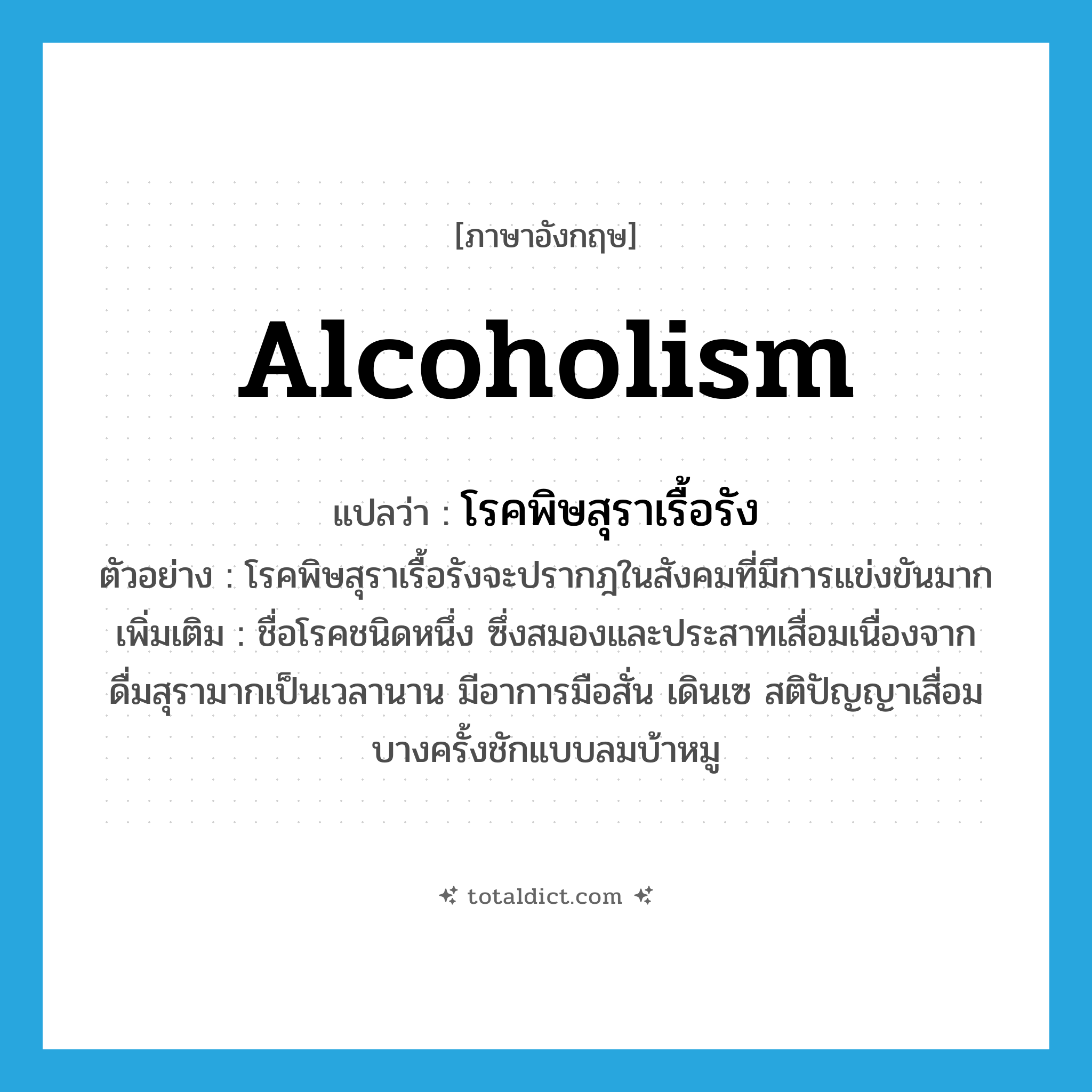 alcoholism แปลว่า?, คำศัพท์ภาษาอังกฤษ alcoholism แปลว่า โรคพิษสุราเรื้อรัง ประเภท N ตัวอย่าง โรคพิษสุราเรื้อรังจะปรากฎในสังคมที่มีการแข่งขันมาก เพิ่มเติม ชื่อโรคชนิดหนึ่ง ซึ่งสมองและประสาทเสื่อมเนื่องจากดื่มสุรามากเป็นเวลานาน มีอาการมือสั่น เดินเซ สติปัญญาเสื่อม บางครั้งชักแบบลมบ้าหมู หมวด N