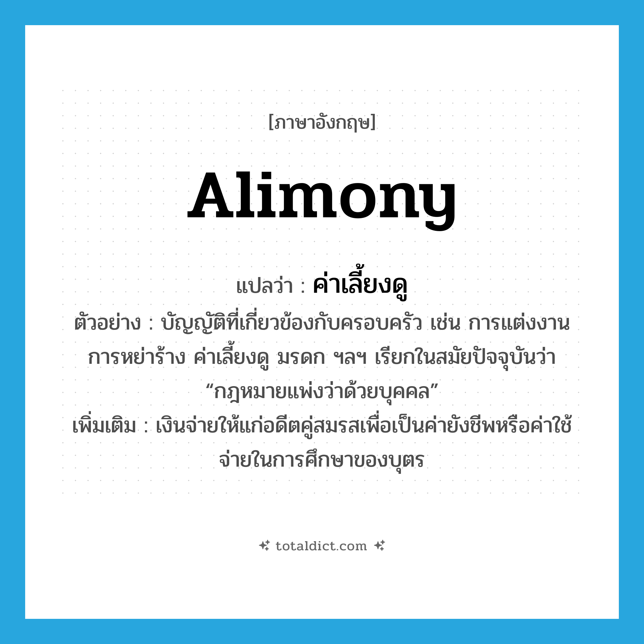 alimony แปลว่า?, คำศัพท์ภาษาอังกฤษ alimony แปลว่า ค่าเลี้ยงดู ประเภท N ตัวอย่าง บัญญัติที่เกี่ยวข้องกับครอบครัว เช่น การแต่งงาน การหย่าร้าง ค่าเลี้ยงดู มรดก ฯลฯ เรียกในสมัยปัจจุบันว่า “กฎหมายแพ่งว่าด้วยบุคคล” เพิ่มเติม เงินจ่ายให้แก่อดีตคู่สมรสเพื่อเป็นค่ายังชีพหรือค่าใช้จ่ายในการศึกษาของบุตร หมวด N