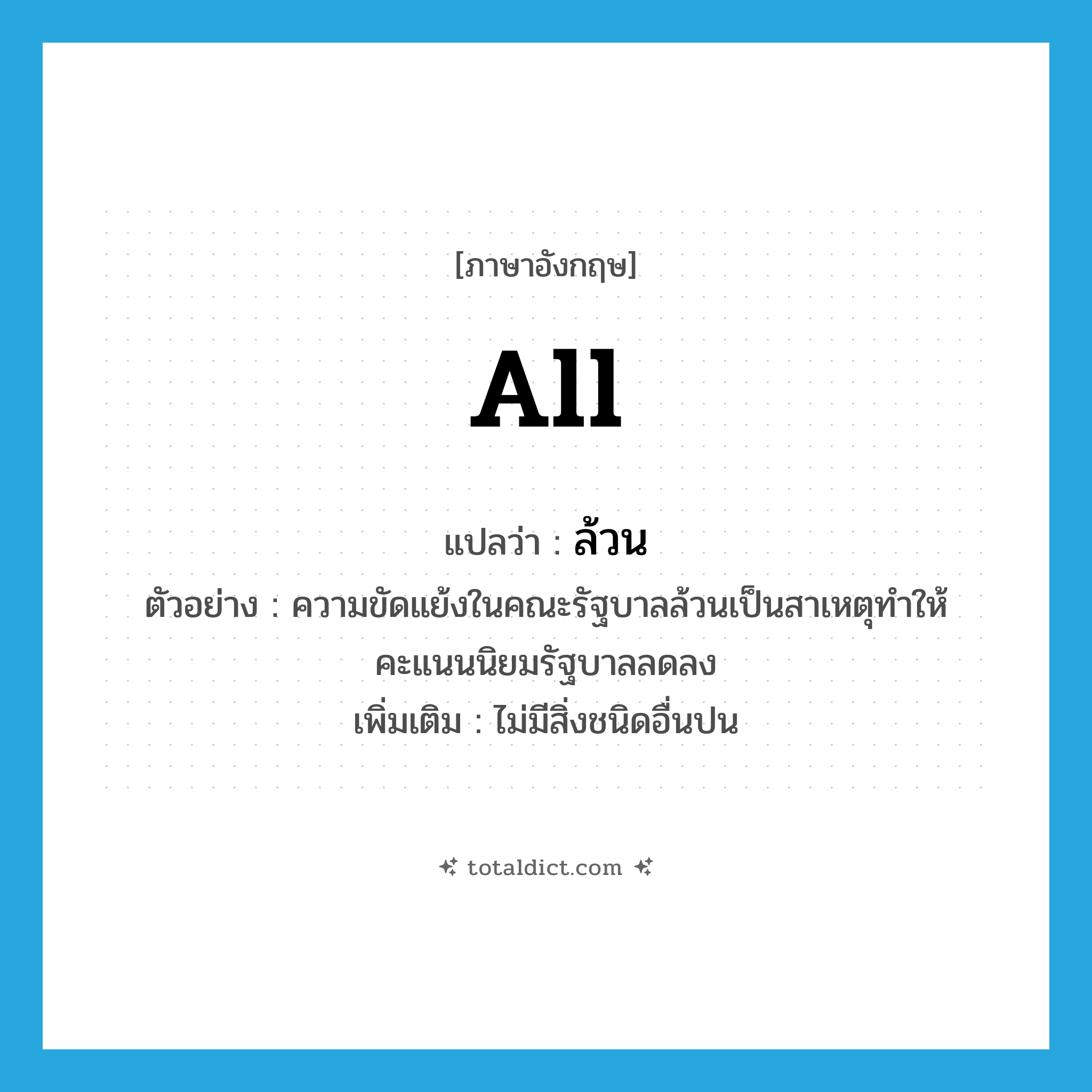 all แปลว่า?, คำศัพท์ภาษาอังกฤษ all แปลว่า ล้วน ประเภท ADV ตัวอย่าง ความขัดแย้งในคณะรัฐบาลล้วนเป็นสาเหตุทำให้คะแนนนิยมรัฐบาลลดลง เพิ่มเติม ไม่มีสิ่งชนิดอื่นปน หมวด ADV