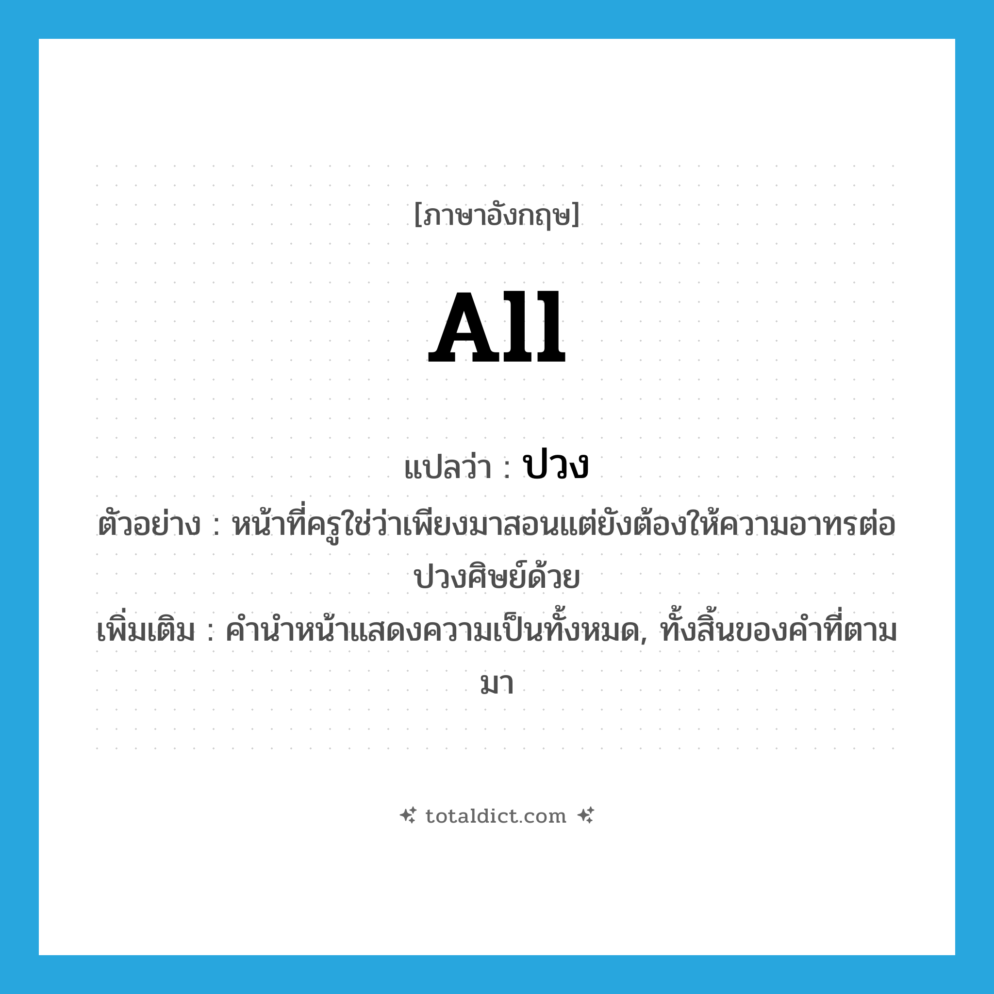 all แปลว่า?, คำศัพท์ภาษาอังกฤษ all แปลว่า ปวง ประเภท DET ตัวอย่าง หน้าที่ครูใช่ว่าเพียงมาสอนแต่ยังต้องให้ความอาทรต่อปวงศิษย์ด้วย เพิ่มเติม คำนำหน้าแสดงความเป็นทั้งหมด, ทั้งสิ้นของคำที่ตามมา หมวด DET