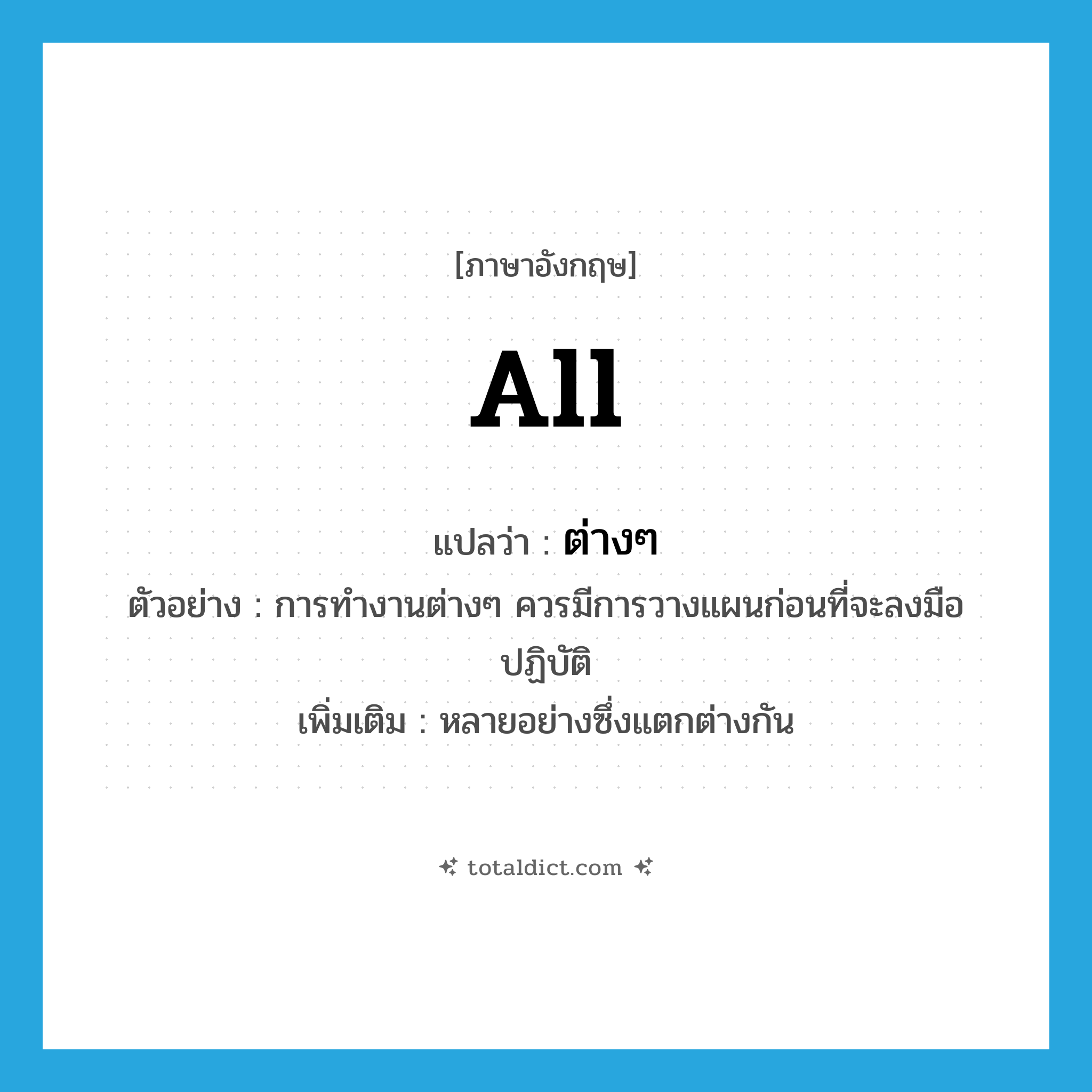 all แปลว่า?, คำศัพท์ภาษาอังกฤษ all แปลว่า ต่างๆ ประเภท DET ตัวอย่าง การทำงานต่างๆ ควรมีการวางแผนก่อนที่จะลงมือปฏิบัติ เพิ่มเติม หลายอย่างซึ่งแตกต่างกัน หมวด DET