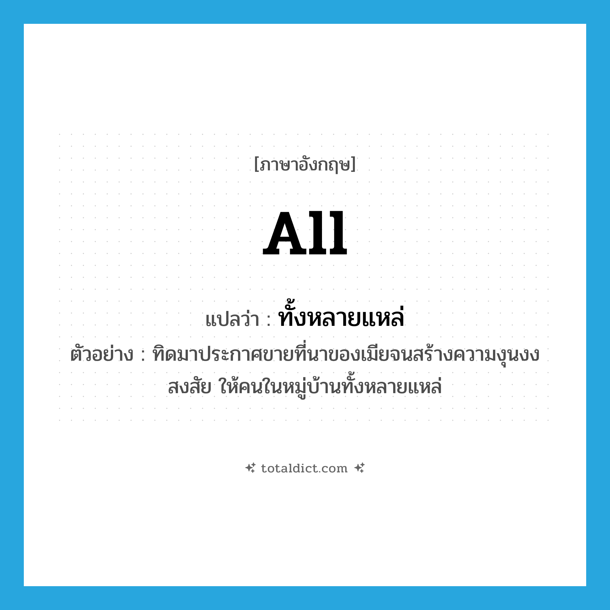 all แปลว่า?, คำศัพท์ภาษาอังกฤษ all แปลว่า ทั้งหลายแหล่ ประเภท DET ตัวอย่าง ทิดมาประกาศขายที่นาของเมียจนสร้างความงุนงงสงสัย ให้คนในหมู่บ้านทั้งหลายแหล่ หมวด DET