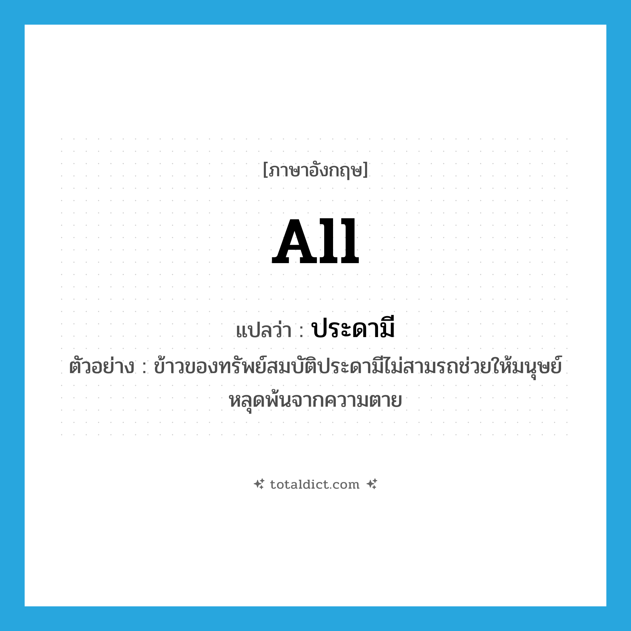 all แปลว่า?, คำศัพท์ภาษาอังกฤษ all แปลว่า ประดามี ประเภท ADV ตัวอย่าง ข้าวของทรัพย์สมบัติประดามีไม่สามรถช่วยให้มนุษย์หลุดพ้นจากความตาย หมวด ADV