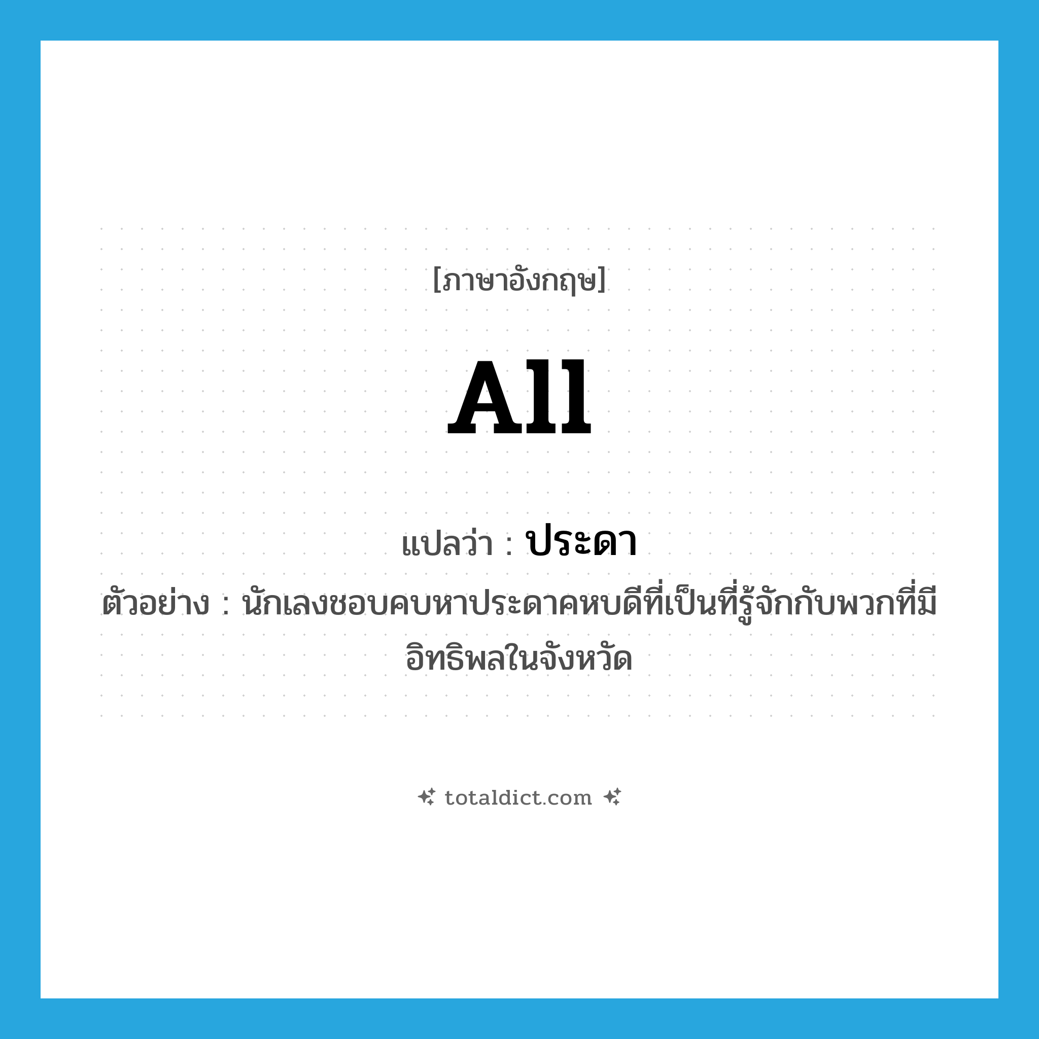 all แปลว่า?, คำศัพท์ภาษาอังกฤษ all แปลว่า ประดา ประเภท DET ตัวอย่าง นักเลงชอบคบหาประดาคหบดีที่เป็นที่รู้จักกับพวกที่มีอิทธิพลในจังหวัด หมวด DET