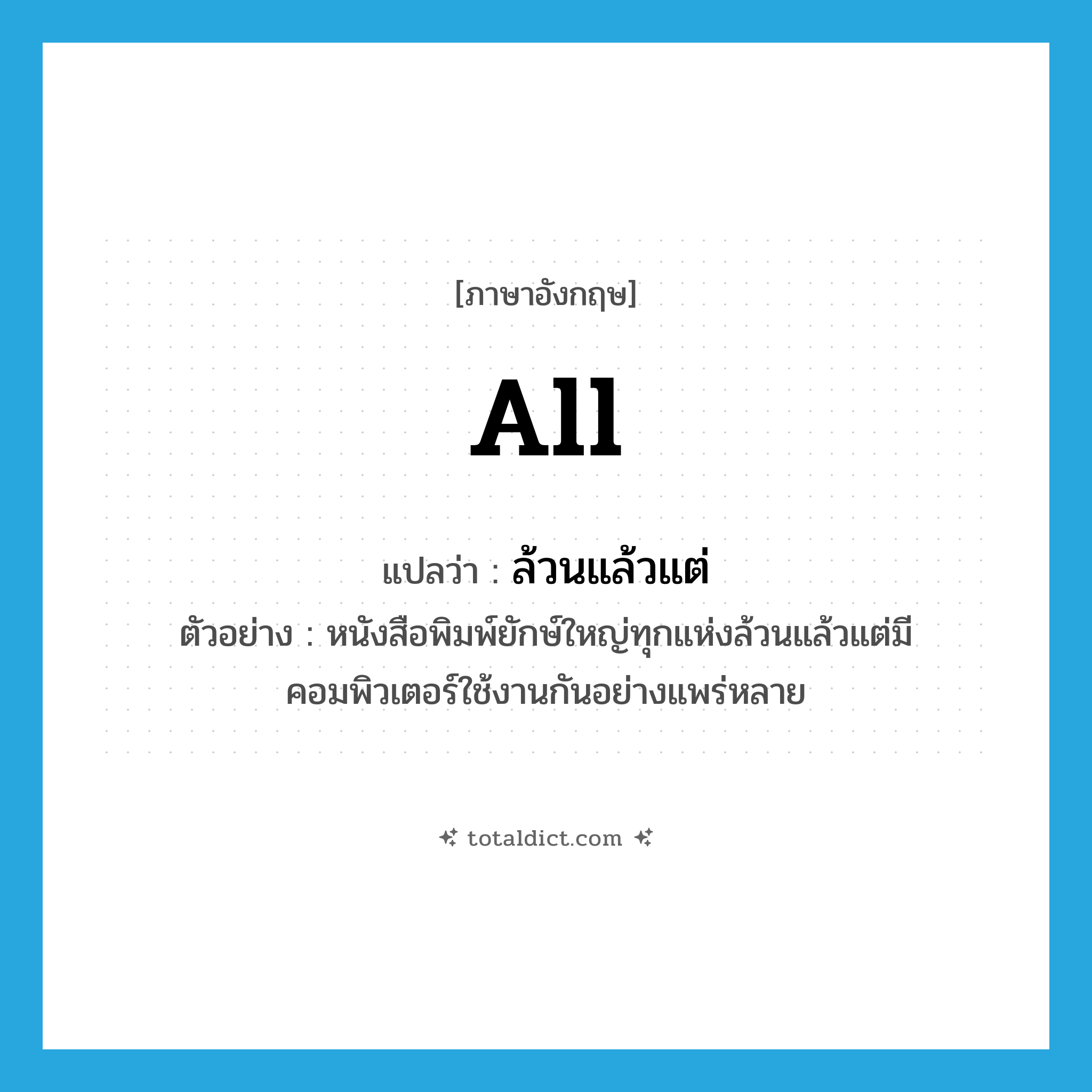 all แปลว่า?, คำศัพท์ภาษาอังกฤษ all แปลว่า ล้วนแล้วแต่ ประเภท PRON ตัวอย่าง หนังสือพิมพ์ยักษ์ใหญ่ทุกแห่งล้วนแล้วแต่มีคอมพิวเตอร์ใช้งานกันอย่างแพร่หลาย หมวด PRON