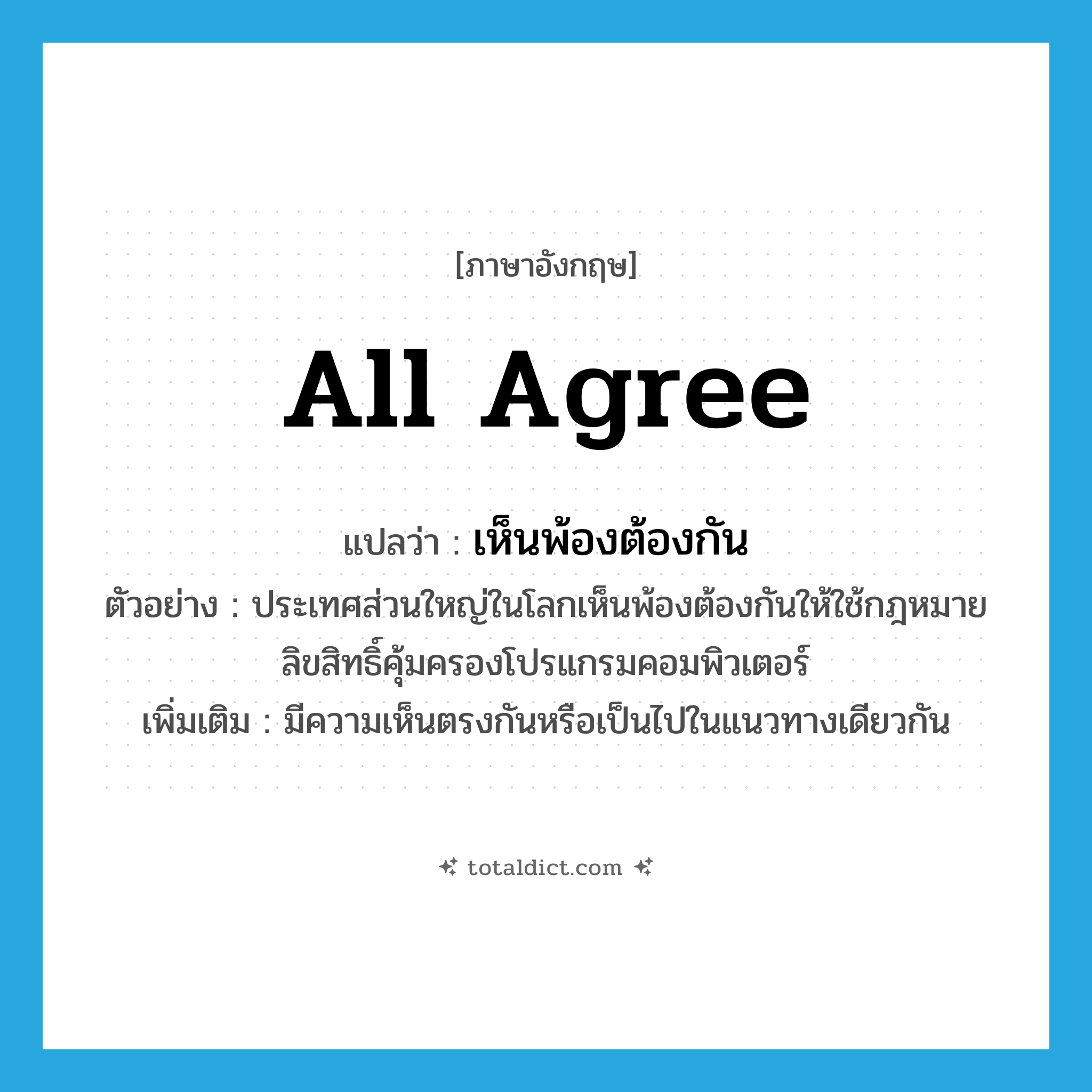 all agree แปลว่า?, คำศัพท์ภาษาอังกฤษ all agree แปลว่า เห็นพ้องต้องกัน ประเภท V ตัวอย่าง ประเทศส่วนใหญ่ในโลกเห็นพ้องต้องกันให้ใช้กฎหมายลิขสิทธิ์คุ้มครองโปรแกรมคอมพิวเตอร์ เพิ่มเติม มีความเห็นตรงกันหรือเป็นไปในแนวทางเดียวกัน หมวด V