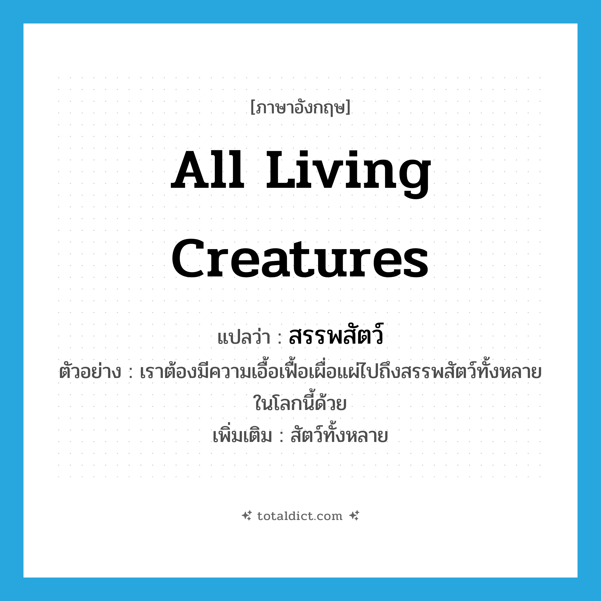 all living creatures แปลว่า?, คำศัพท์ภาษาอังกฤษ all living creatures แปลว่า สรรพสัตว์ ประเภท N ตัวอย่าง เราต้องมีความเอื้อเฟื้อเผื่อแผ่ไปถึงสรรพสัตว์ทั้งหลายในโลกนี้ด้วย เพิ่มเติม สัตว์ทั้งหลาย หมวด N