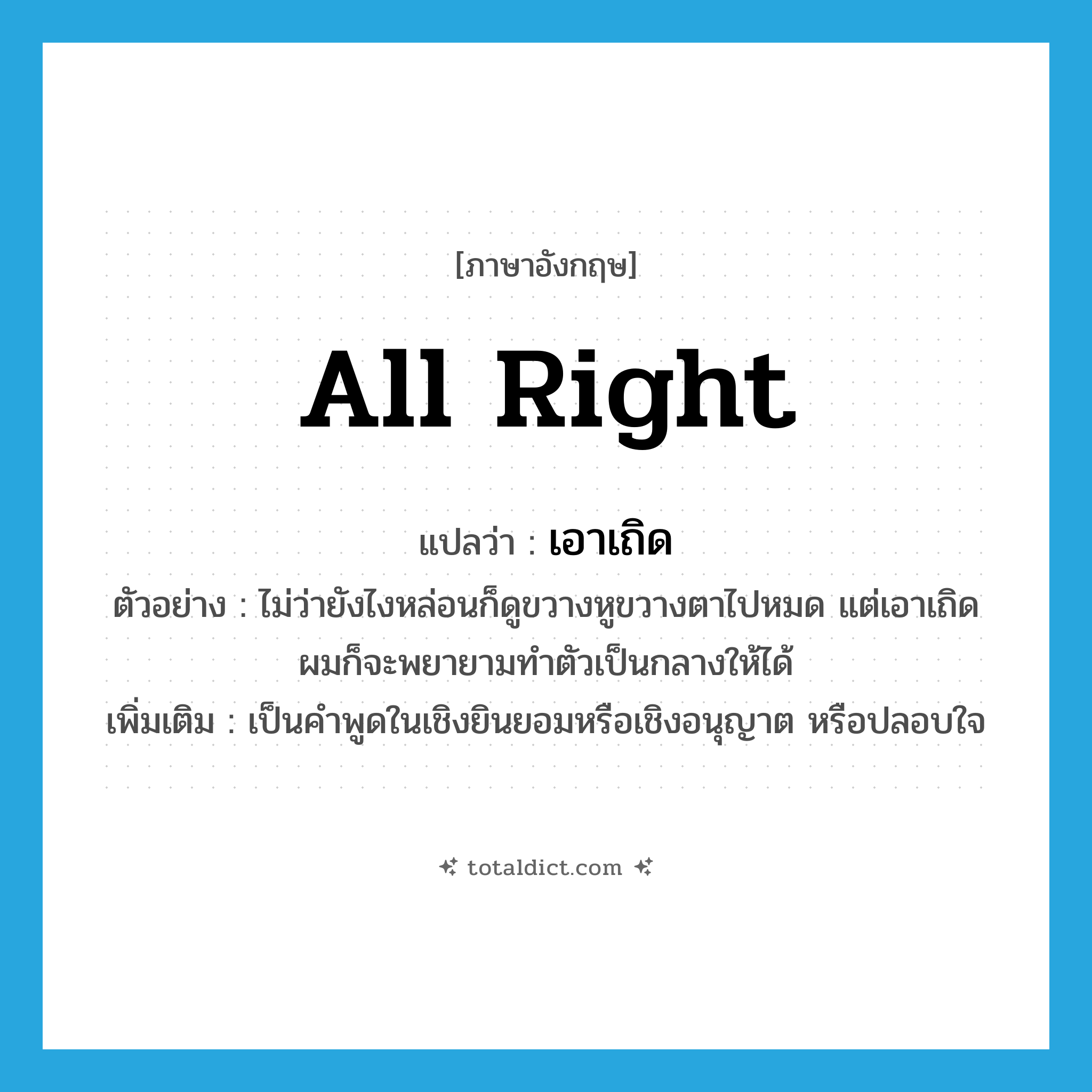 all right แปลว่า?, คำศัพท์ภาษาอังกฤษ All right แปลว่า เอาเถิด ประเภท V ตัวอย่าง ไม่ว่ายังไงหล่อนก็ดูขวางหูขวางตาไปหมด แต่เอาเถิด ผมก็จะพยายามทำตัวเป็นกลางให้ได้ เพิ่มเติม เป็นคำพูดในเชิงยินยอมหรือเชิงอนุญาต หรือปลอบใจ หมวด V