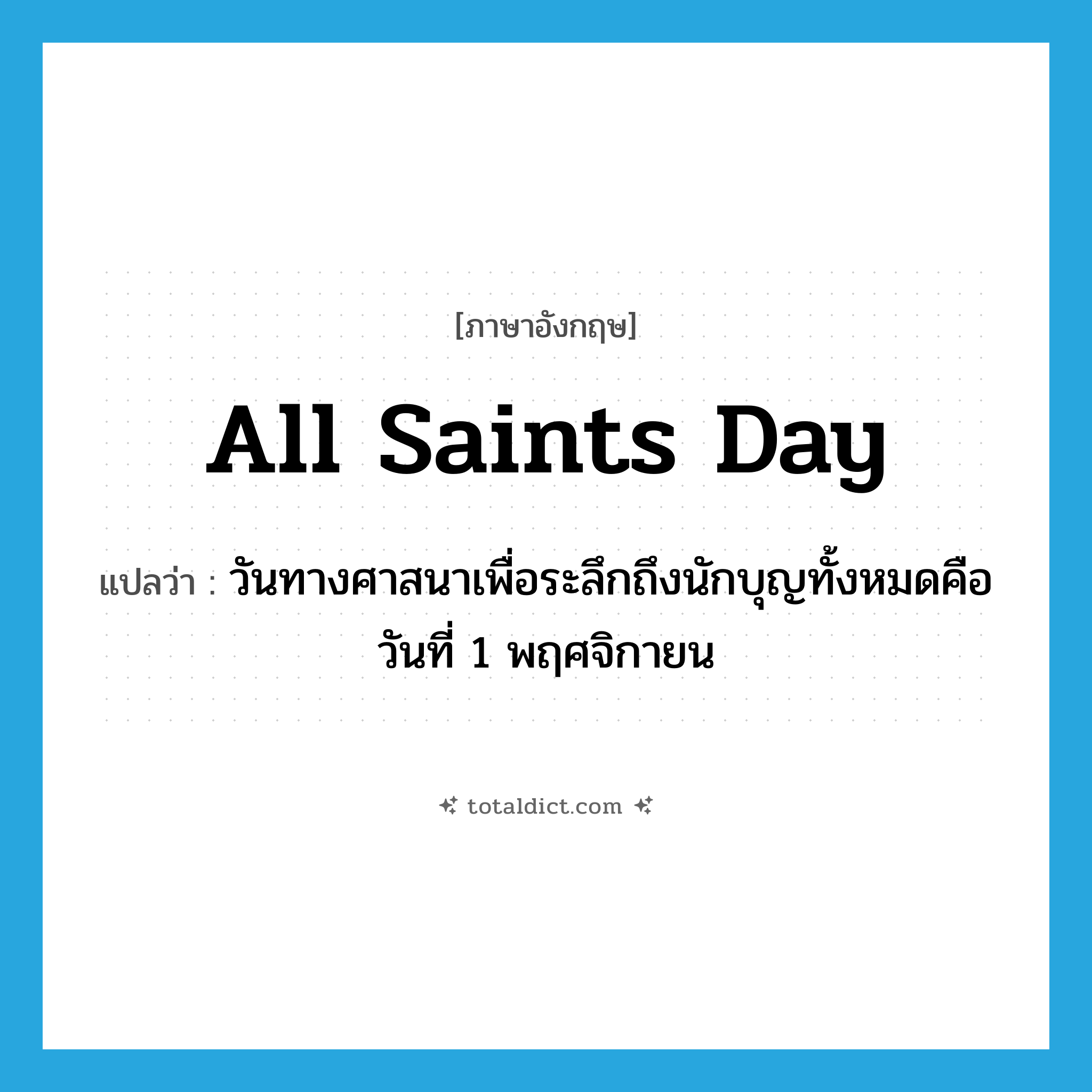 All Saints Day แปลว่า?, คำศัพท์ภาษาอังกฤษ All Saints Day แปลว่า วันทางศาสนาเพื่อระลึกถึงนักบุญทั้งหมดคือวันที่ 1 พฤศจิกายน ประเภท N หมวด N