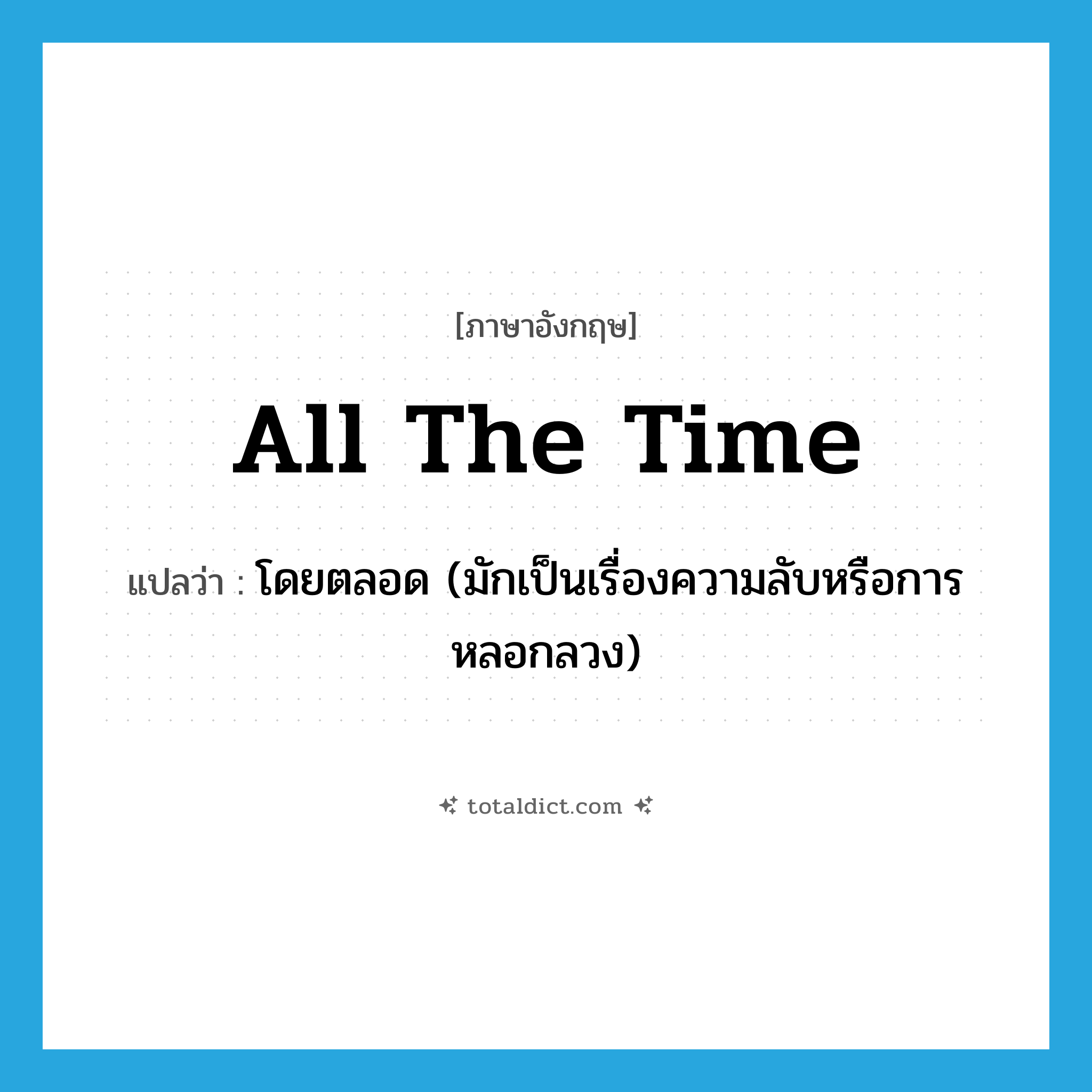 all the time แปลว่า?, คำศัพท์ภาษาอังกฤษ all the time แปลว่า โดยตลอด (มักเป็นเรื่องความลับหรือการหลอกลวง) ประเภท IDM หมวด IDM